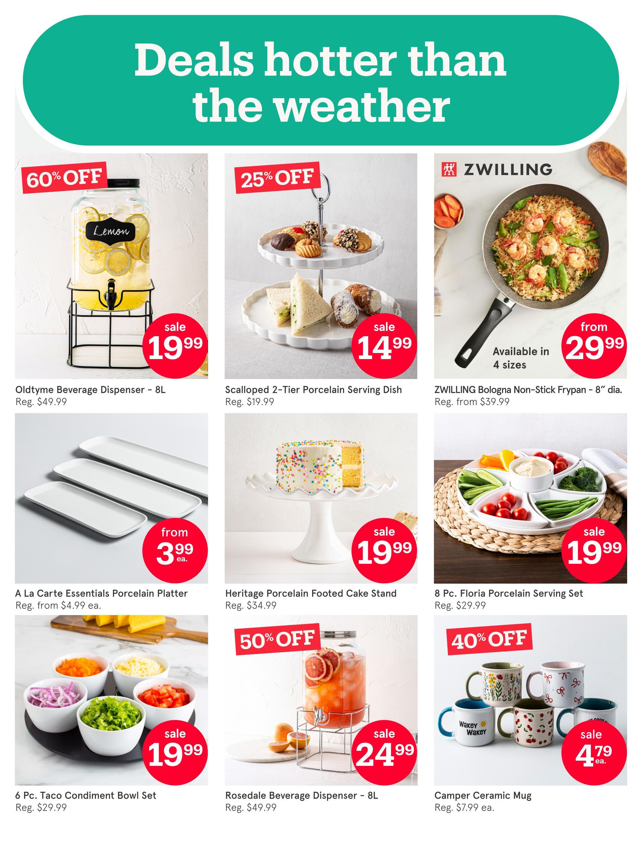 Kitchen Stuff Plus flyer page 20 featuring deals hotter than the weather. Offers include: Oldtyme Beverage Dispenser - 8L, 60% off, on sale for $19.99 (reg. $49.99); Scalloped 2-Tier Porcelain Serving Dish, 25% off, on sale for $14.99 (reg. $19.99); ZWILLING Bologna Non-Stick Frypan - 8' dia., available in 4 sizes, from $29.99 (reg. from $39.99); A La Carte Essentials Porcelain Platter, from $3.99 ea. (reg. from $4.99 ea.); Heritage Porcelain Footed Cake Stand on sale for $19.99 (reg. $34.99); 8 Pc. Floria Porcelain Serving Set on sale for $19.99 (reg. $29.99); 6 Pc. Taco Condiment Bowl Set on sale for $19.99 (reg. $29.99); Rosedale Beverage Dispenser - 8L, 50% off, on sale for $24.99 (reg. $49.99); and Camper Ceramic Mugs, 40% off, on sale for $4.79 ea. (reg. $7.99 ea.).
