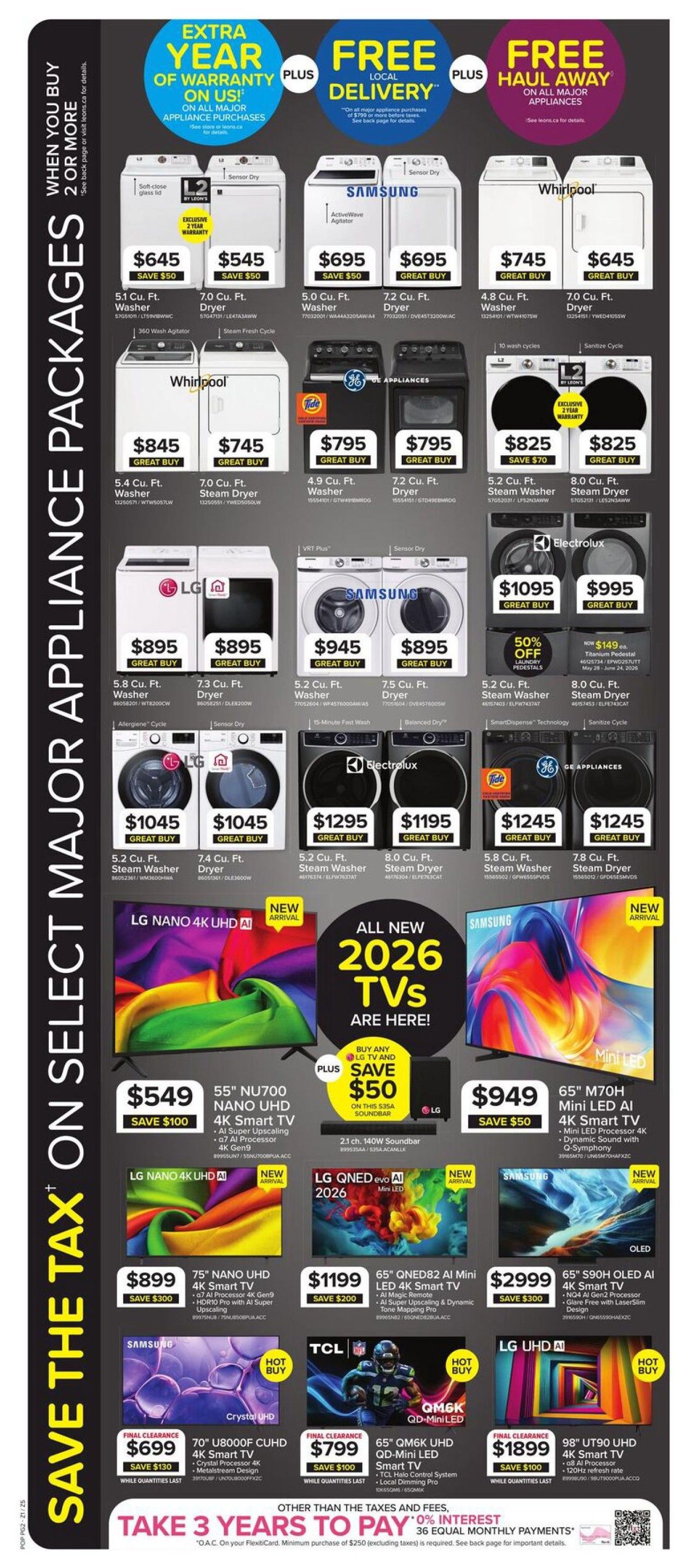 Leon's Weekly Flyer Specials, Page 6. This page features major appliance and TV deals. Save the tax on select major appliance packages. Get an extra year of warranty plus free local delivery or free haul away on all major appliance purchases. Featured appliances include a 5.1 Cu. Ft. Washer for $645 (Save $50), a 7.0 Cu. Ft. Dryer for $545 (Save $50), Samsung 5.0 Cu. Ft. Washer for $695, Samsung 7.2 Cu. Ft. Dryer for $695, Whirlpool 4.8 Cu. Ft. Washer for $745, Whirlpool 7.0 Cu. Ft. Dryer for $645, Tide 4.9 Cu. Ft. Washer for $795, Tide 7.2 Cu. Ft. Dryer for $795, GE Appliances 5.2 Cu. Ft. Steam Washer for $825 (Save $70), and GE Appliances 8.0 Cu. Ft. Steam Dryer for $825. Also shown are LG 5.8 Cu. Ft. Washer for $895, LG 7.3 Cu. Ft. Dryer for $895, Samsung 5.2 Cu. Ft. Washer for $945, Samsung 7.5 Cu. Ft. Dryer for $895, LG 5.2 Cu. Ft. Steam Washer for $1045, LG 7.4 Cu. Ft. Dryer for $1045, Electrolux 5.2 Cu. Ft. Steam Washer for $1295, Electrolux 8.0 Cu. Ft. Steam Dryer for $1195, GE Appliances 5.8 Cu. Ft. Steam Washer for $1245, and GE Appliances 7.8 Cu. Ft. Steam Dryer for $1245. New arrival 2026 TVs are here! Buy any LG TV and a 2.1 ch. 140W Soundbar and save $50 on the soundbar. Featured TVs include a 55' NU700 Nano UHD 4K Smart TV for $549 (Save $100), a 65' M70H Mini LED AI 4K Smart TV for $949 (Save $50), a 75' Nano UHD 4K Smart TV for $899 (Save $300), a 65' QNED82 AI Mini LED 4K Smart TV for $1199 (Save $200), a 65' S90H OLED AI 4K Smart TV for $2999 (Save $300). Also available are a 70' U8000F CUHD 4K Smart TV (Final Clearance) for $699 (Save $130), a 65' QM6K UHD QD-Mini LED Smart TV (Final Clearance) for $799 (Save $100), and a 98' UT90 UHD 4K Smart TV (Final Clearance) for $1899 (Save $100). Other than the taxes and fees, take 3 years to pay with 0% interest on 36 equal monthly payments on your FlexitiCard, with a minimum purchase of $250 (excluding taxes).