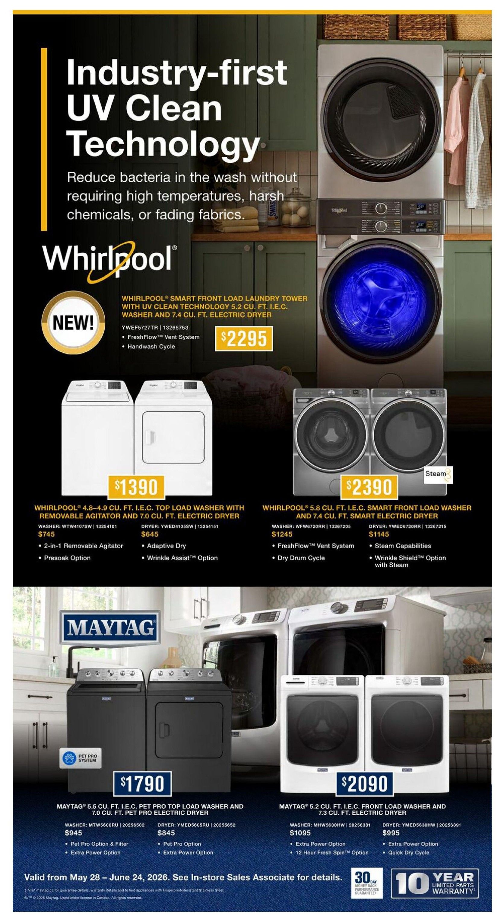 Leon's Weekly Flyer Specials, Page 10. Featuring Whirlpool appliances with industry-first UV Clean Technology to reduce bacteria without high temperatures, harsh chemicals, or fading fabrics. A new Whirlpool Smart Front Load Laundry Tower with UV Clean Technology, 5.2 cu. ft. I.E.C. washer and 7.4 cu. ft. electric dryer is available for $2295, featuring FreshFlow Vent System and Handwash Cycle. Also shown is a Whirlpool 4.8-4.9 cu. ft. I.E.C. top load washer and 7.0 cu. ft. electric dryer for $1390, with a 2-in-1 Removable Agitator and Presoak Option. Another Whirlpool 5.8 cu. ft. I.E.C. smart front load washer and 7.4 cu. ft. smart electric dryer is priced at $2390, featuring FreshFlow Vent System, Steam Capabilities, and Wrinkle Shield Option with Steam. Maytag appliances are also featured: a 5.5 cu. ft. I.E.C. Pet Pro Top Load Washer and 7.0 cu. ft. Pet Pro Electric Dryer set is $1790, with Pet Pro Option & Filter and Extra Power Option. A Maytag 5.2 cu. ft. I.E.C. Front Load Washer and 7.3 cu. ft. I.E.C. Electric Dryer is available for $2090, including Extra Power Option and 12 Hour Fresh Spin Option. All Maytag appliances come with a 30-Day Money Back Performance Guarantee and a 10-Year Limited Parts Warranty. Offer valid from May 28 - June 24, 2026. See in-store sales associate for details.