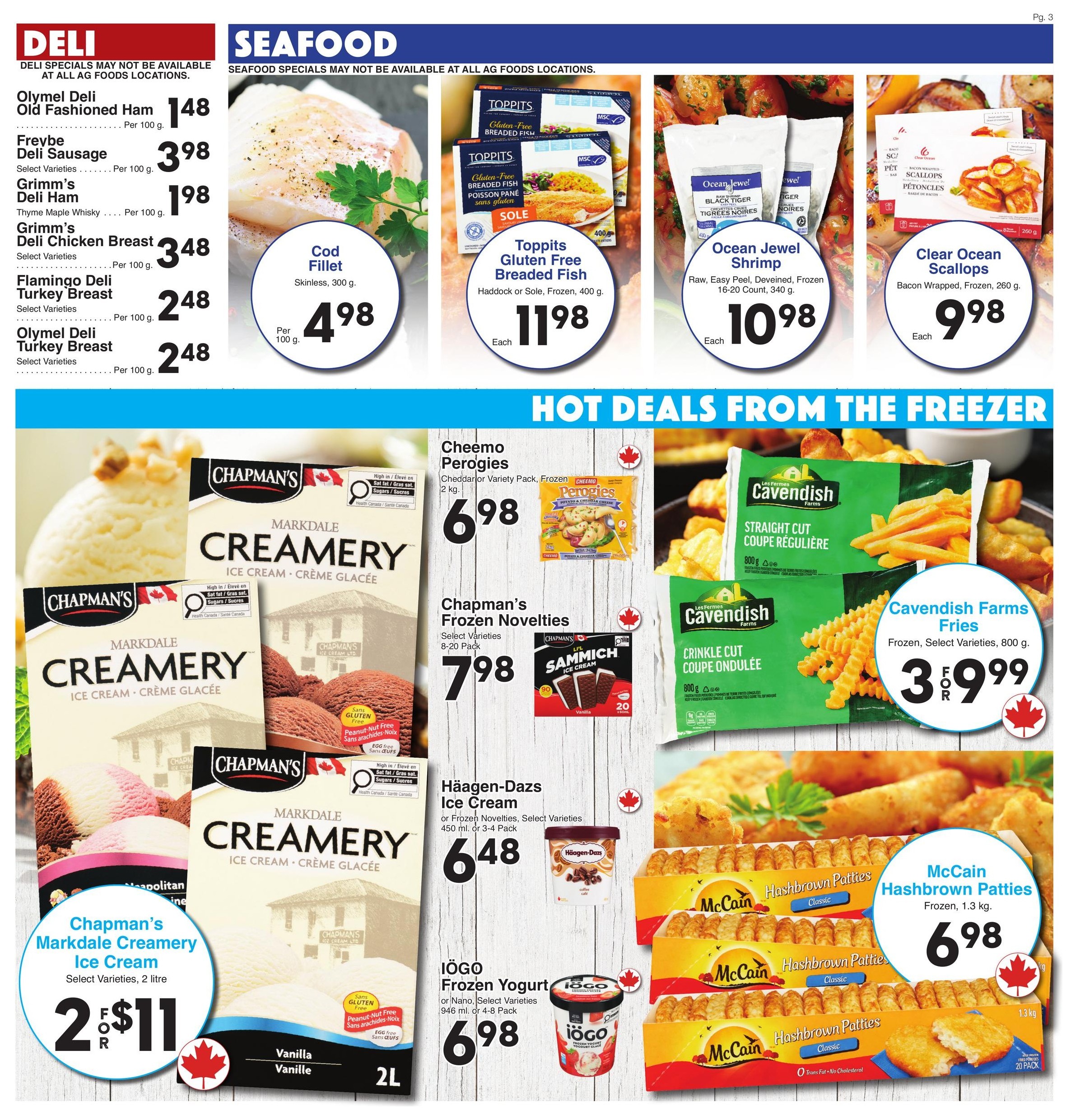 AG Foods Weekly Flyer Specials, Page 3. Deli section features Olymel Deli Old Fashioned Ham at $1.48 per 100g, Freybe Deli Sausage at $3.98 per 100g, Grimm's Deli Ham at $1.98 per 100g, Grimm's Deli Chicken Breast at $3.48 per 100g, and Flamingo Deli Turkey Breast and Olymel Deli Turkey Breast at $2.48 per 100g. Seafood section includes Cod Fillet, skinless, 300g for $4.98 per 100g, Toppits Gluten Free Breaded Fish (Haddock or Sole, Frozen, 400g) for $11.98 each, and Ocean Jewel Shrimp (Raw, Easy Peel, Deveined, Frozen, 16-20 Count, 340g) for $10.98 each. Clear Ocean Scallops (Bacon Wrapped, Frozen, 260g) are $9.98 each. Hot Deals from the Freezer include Cheemo Perogies (Cheddar or Variety Pack, Frozen, 2kg) for $6.98, Chapman's Novelties (Select Varieties, 8-20 Pack) for $7.98, Chapman's Markdale Creamery Ice Cream (Select Varieties, 2 litre) for 2 for $11, Häagen-Dazs Ice Cream (or Frozen Novelties, Select Varieties, 450ml or 3-4 Pack) for $6.48, IÖGO Frozen Yogurt (or Nano, Select Varieties, 946ml or 4-8 Pack) for $6.98, Cavendish Farms Fries (Straight Cut or Crinkle Cut, Frozen, Select Varieties, 800g) for 3 for $9.99, and McCain Hashbrown Patties (Frozen, 1.3kg) for $6.98.