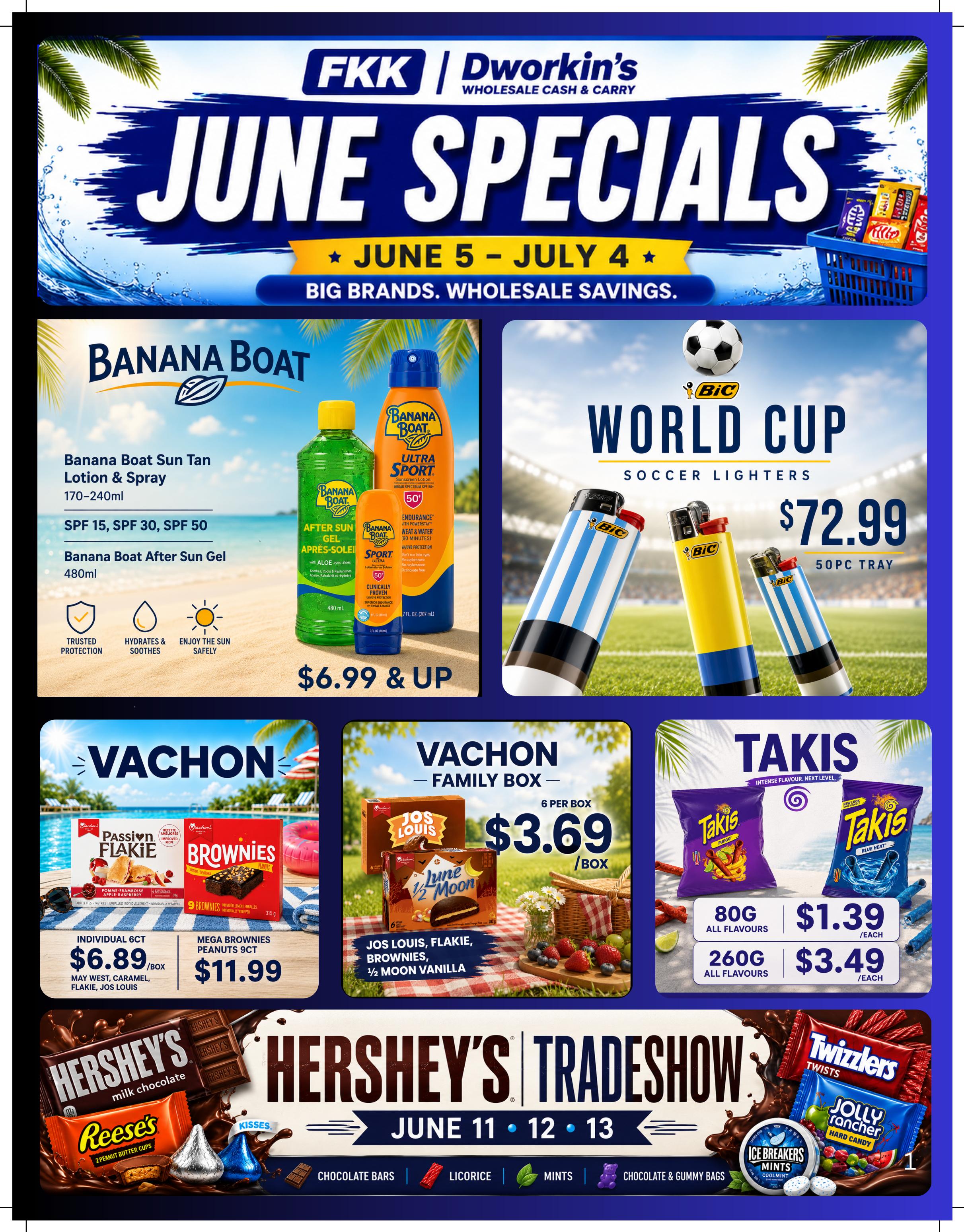 FKK Dworkin's Wholesale Cash & Carry June Specials flyer, valid June 5 - July 4. Features Banana Boat Sun Tan Lotion & Spray and After Sun Gel starting at $6.99 & up. BIC World Cup Soccer Lighters are available in a 50-piece tray for $72.99. Vachon Family Box treats include Jos Louis, Flakie, Brownies, and 1/2 Moon Vanilla for $3.69 per box. Takis snacks are on sale for $1.39 each for 80g bags and $3.49 each for 260g bags, all flavours. Hershey's Tradeshow is happening June 11-13, featuring Hershey's milk chocolate, Reese's Peanut Butter Cups, Kisses, Twizzlers, Jolly Rancher Hard Candy, and Ice Breakers Mints.