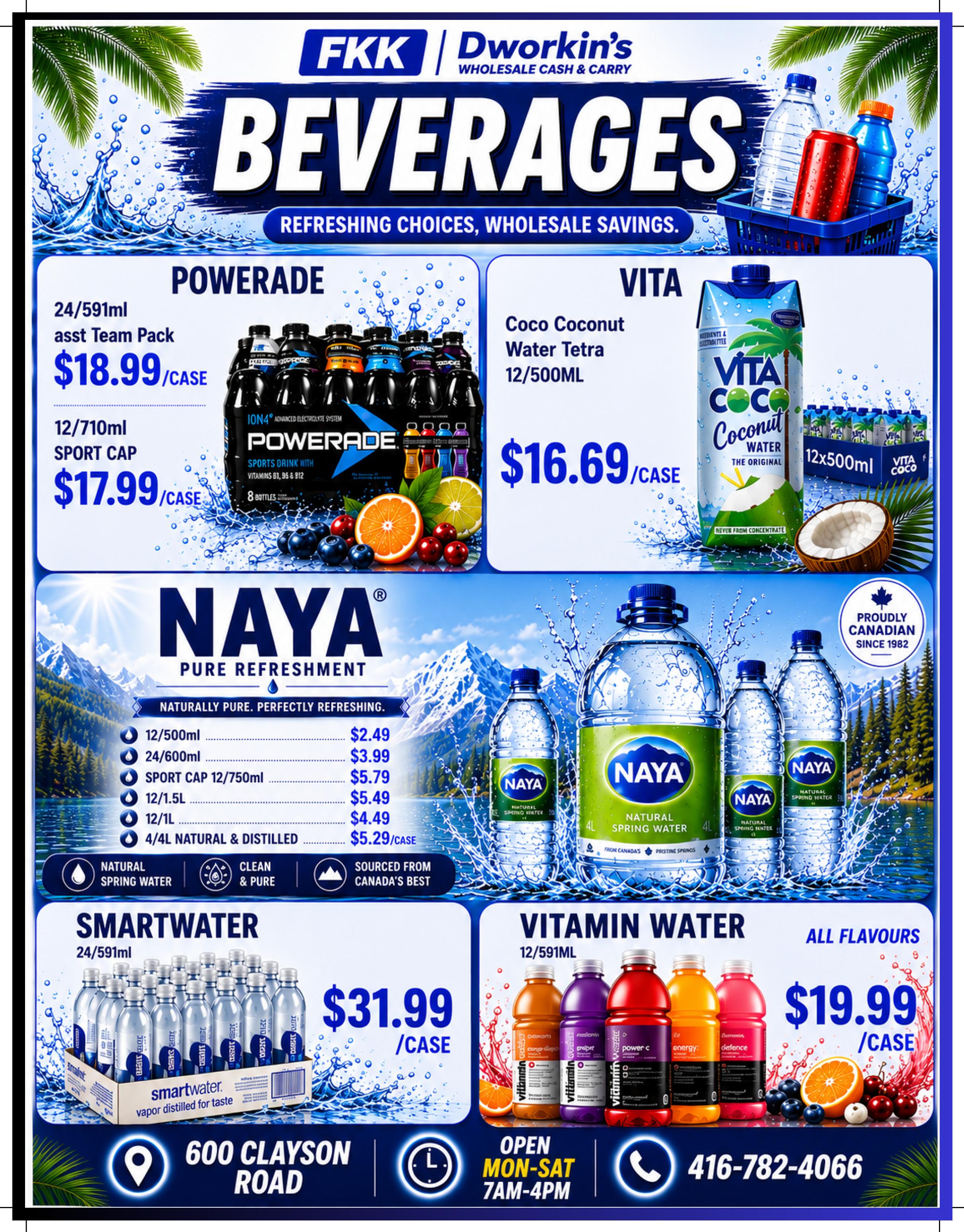 FKK Dworkin's Beverages flyer page 8 features Powerade, Vita Coco, Naya water, and Vitamin Water. Powerade is available in a 24/591ml assorted team pack for $18.99/case and a 12/710ml sport cap pack for $17.99/case. Vita Coco Coconut Water Tetra 12/500ml is priced at $16.69/case. Naya Pure Refreshment natural spring water is offered in various sizes: 12/500ml for $2.49, 24/600ml for $3.99, sport cap 12/750ml for $5.79, 12/1.5L for $5.49, 12/1L for $4.49, and 4/4L natural & distilled for $5.29/case. Smartwater vapor distilled for taste, 24/591ml, is $31.99/case. Vitamin Water, all flavours, 12/591ml, is $19.99/case. The store is located at 600 Clayson Road and is open Monday-Saturday from 7 AM to 4 PM. The phone number is 416-782-4066.