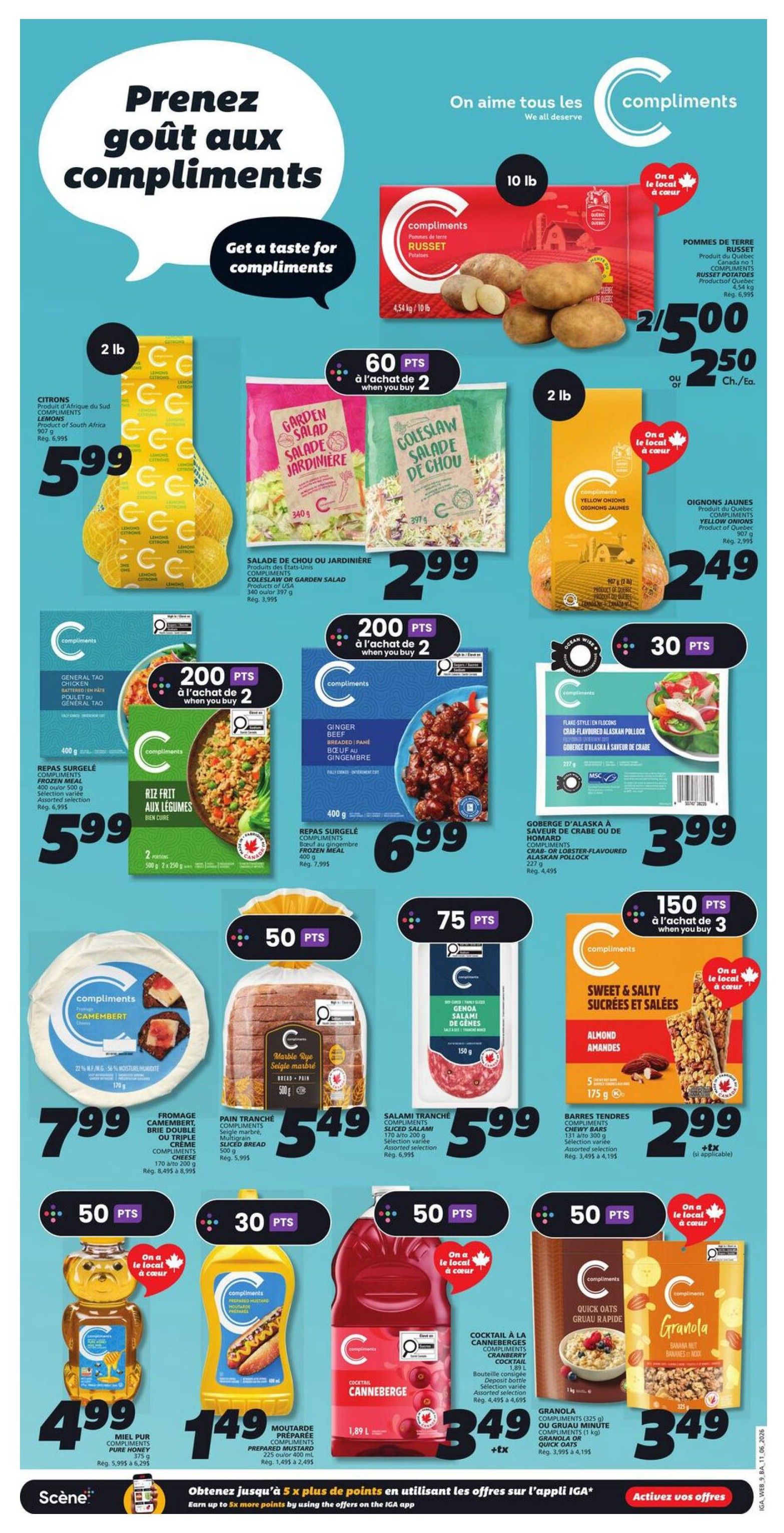 IGA Weekly Flyer Specials Page 12: Features Compliments brand products. Get 2 lbs of Lemons from South Africa for $5.99. Compliments Russet Potatoes 10 lb bag are 2 for $5.00. Compliments Garden Salad or Coleslaw Salad are 2 for $5.00. Get 2 lbs of Yellow Onions for $2.49. Compliments Frozen Meals, including General Tao Chicken and Rice Frit Aux Légumes, are 2 for $11.98, earning 200 points. Compliments Ginger Beef Breaded is $6.99, earning 200 points. Compliments Crab Flavoured Alaskan Pollock is $3.99. Compliments Camembert Brie Double Cream Cheese is $7.99. Compliments Marble Rye Sliced Bread is $5.49. Compliments Assorted Salami Slices are 2 for $11.98, earning 75 points. Compliments Almond Bars are $2.99. Pure Honey is $4.99. Prepared Mustard is $1.49. Cranberry Cocktail is $3.49. Quick Oats Granola is $3.49. Earn up to 5x more points by using offers on the IGA app.