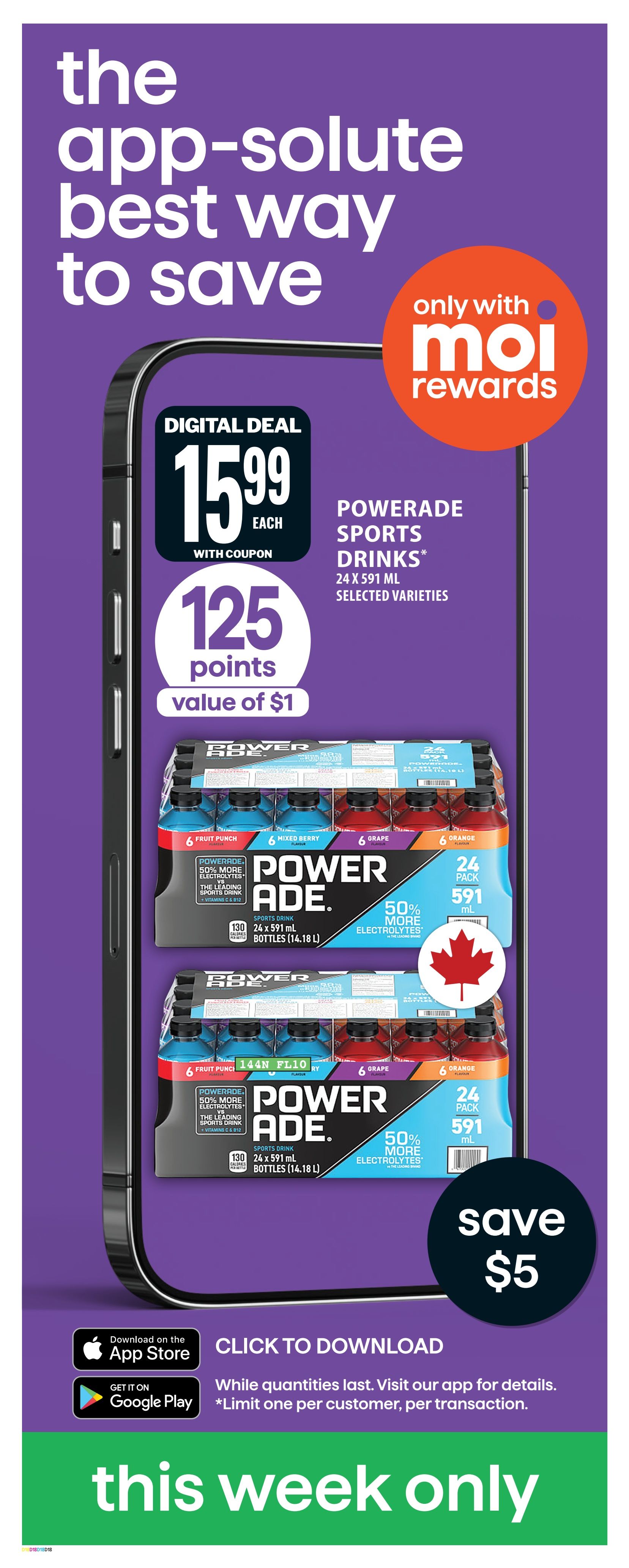 Food Basics weekly flyer specials page 23. Digital deal: Powerade Sports Drinks, 24 x 591 mL bottles, selected varieties, for $15.99 each with coupon. Get 125 Moi Rewards points, valued at $1. Save $5 on this purchase. This offer is valid this week only, while quantities last. Limit one per customer, per transaction. Download the app to learn more.