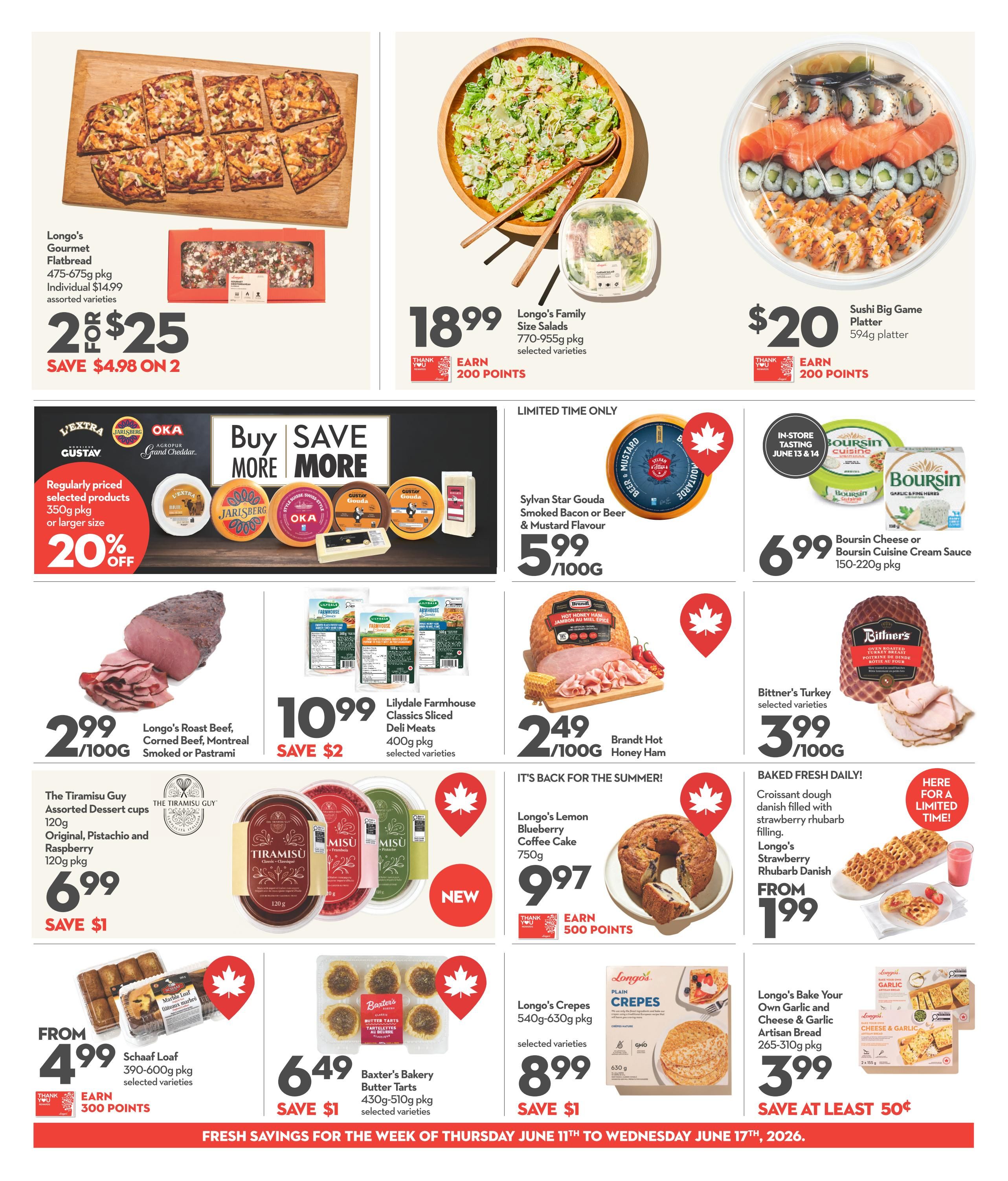 Longo's Weekly Flyer Specials Page 5. Featured items include Longo's Gourmet Flatbread for 2 for $25, saving $4.98. Longo's Family Size Salads (770-955g pkg) are $18.99 and earn 200 points. A Sushi Big Game Platter (594g) is $20 and earns 200 points. Save 20% on regularly priced selected products, 350g pkg or larger. Sylvan Star Gouda Smoked Bacon or Beer & Mustard Flavour cheese is $5.99/100g. Boursin Cheese or Boursin Cuisine Cream Sauce (150-220g pkg) is $6.99. Longo's Roast Beef, Corned Beef, Montreal Smoked or Pastrami is $2.99/100g. Lilydale Farmhouse Classics Sliced Deli Meats (400g pkg) are $10.99, saving $2. Brandt Hot Honey Ham is $2.49/100g. The Tiramisu Guy Assorted Dessert cups (120g) are $6.99, saving $1. Bittner's Turkey selected varieties are $3.99/100g. Longo's Lemon Blueberry Coffee Cake (750g) is $9.97 and earns 500 points. Longo's Strawberry Rhubarb Danish is from $1.99. Schaaf Loaf (390-600g pkg) is from $4.99 and earns 300 points. Baxter's Bakery Butter Tarts (430g-510g pkg) are $6.49, saving $1. Longo's Crepes (540g-630g pkg) are $8.99, saving $1. Longo's Bake Your Own Garlic and Cheese & Garlic Artisan Bread (265-310g pkg) is $3.99, saving at least 50 cents.