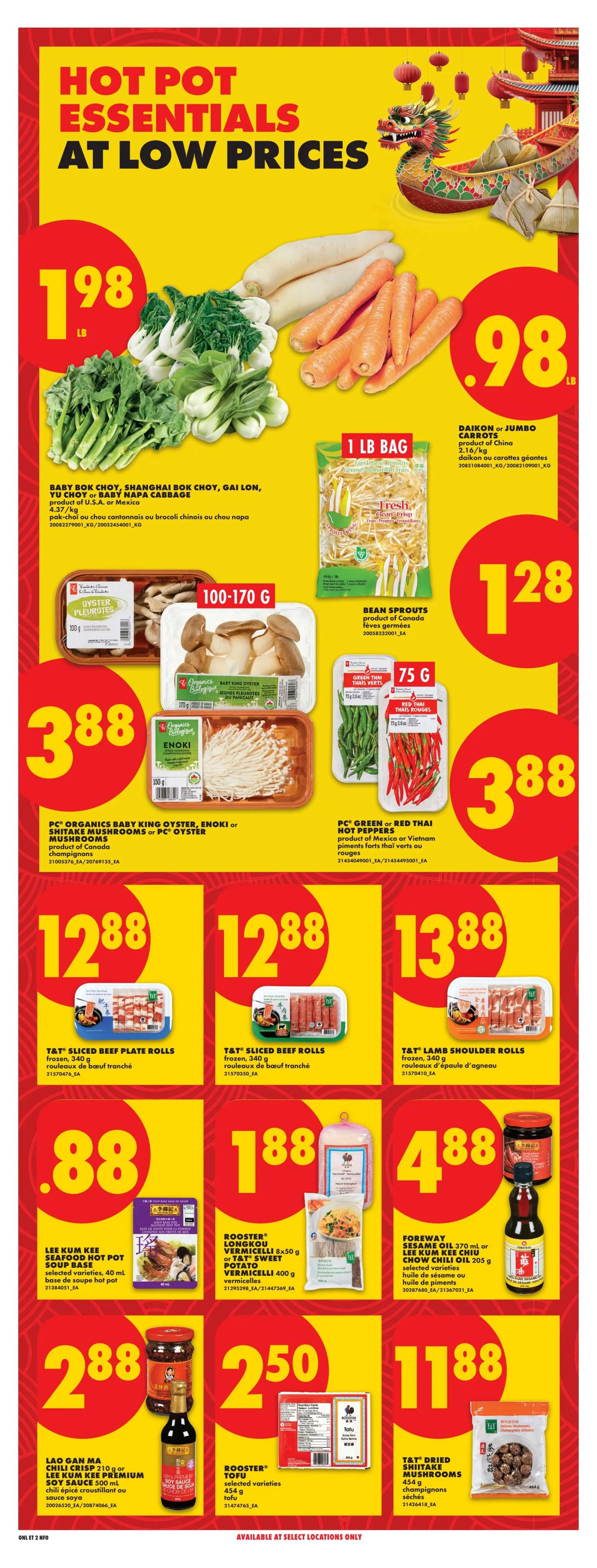 No Frills Ontario flyer page 22 features Hot Pot Essentials at low prices. Find Baby Bok Choy, Shanghai Bok Choy, Gai Lon, Yu Choy or Baby Napa Cabbage for $1.98/lb. Daikon or Jumbo Carrots are $0.98/lb. Fresh Bean Sprouts are $1.28 for a 1 lb bag. PC Organics Baby King Oyster, Enoki or Shiitake Mushrooms or PC Oyster Mushrooms are $3.88 for 100-170g. PC Green or Red Thai Hot Peppers are $3.88 for 75g. T&T Sliced Beef Plate Rolls are $12.88 for 340g frozen. T&T Sliced Beef Rolls are $12.88 for 340g frozen. T&T Lamb Shoulder Rolls are $13.88 for 340g frozen. Lee Kum Kee Seafood Hot Pot Soup Base is $0.88 for 40ml. Rooster Longkou Vermicelli 8x50g or T&T Sweet Potato Vermicelli 400g are $1.88. Foreway Sesame Oil 370ml or Lee Kum Kee Chiu Chow Chili Oil 205g are $4.88. Lao Gan Ma Chili Crisp 210g or Lee Kum Kee Premium Soy Sauce 500ml are $2.88. Rooster Tofu selected varieties 454g are $2.50. T&T Dried Shiitake Mushrooms 454g are $11.88. Available at select locations only.