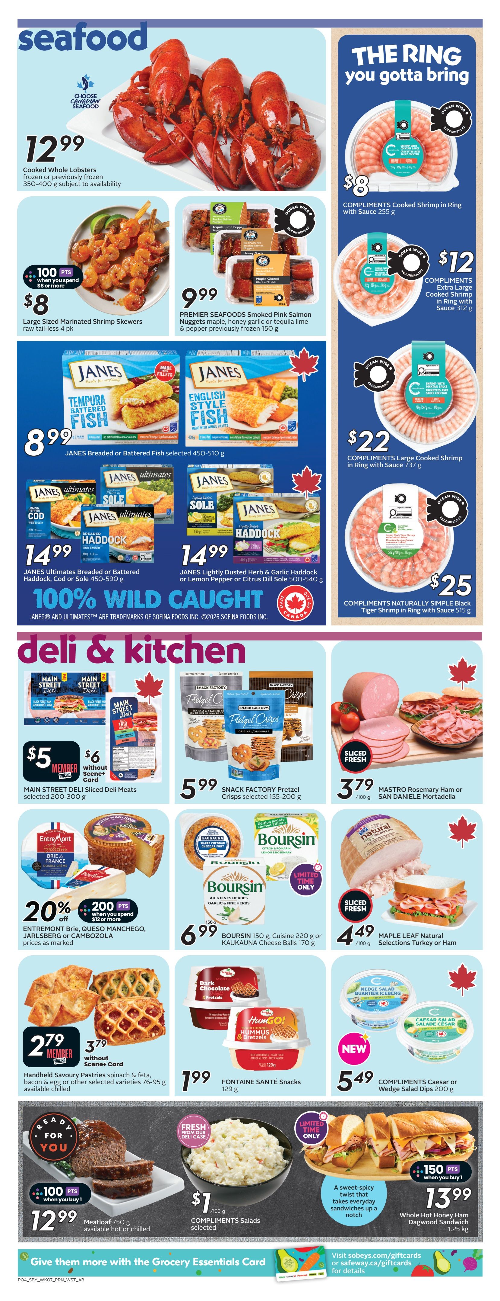 Safeway Alberta Weekly Flyer Specials Page 6. Featuring a variety of seafood and deli & kitchen items. Seafood includes Cooked Whole Lobsters for $12.99, Large Sized Marinated Shrimp Skewers for $8 with 100 bonus points when you spend $8 or more, Premier Seafoods Smoked Pink Salmon Nuggets for $9.99, Janes Breaded or Battered Fish for $8.99, Janes Ultimates Breaded or Battered Haddock, Cod or Sole for $14.99, and Janes Lightly Dusted Herb & Garlic Haddock or Lemon Pepper or Citrus Dill Sole for $14.99. Compliments Cooked Shrimp in Ring with Sauce is $8 (255 g), Compliments Extra Large Cooked Shrimp in Ring with Sauce is $12 (312 g), Compliments Large Cooked Shrimp in Ring with Sauce is $22 (737 g), and Compliments Naturally Simple Black Tiger Shrimp in Ring with Sauce is $25 (515 g). Deli & Kitchen items include Main Street Deli Sliced Deli Meats for $5 member price or $6 without Scene+ Card (selected 200-300 g), Snack Factory Pretzel Crisps for $5.99 (selected 155-200 g), Mastro Rosemary Ham or San Daniele Mortadella for $3.79/100 g, Maple Leaf Natural Selections Turkey or Ham for $4.49/100 g. Also featured are Entremont Brie, Queso Manchego, Jarlsberg or Cambozola cheeses with 20% off when you spend $12 or more, Boursin 150 g, Cuisine 220 g or Kaukauna Cheese Balls 170 g for $6.99. Handheld Savoury Pastries are $2.79 member price or $3.79 without Scene+ Card (spinach & feta, bacon & egg or other selected varieties 76-95 g). Fontaine Santé Snacks are $1.99 (129 g). Meatloaf 750 g is $12.99 with 100 bonus points when you buy 1. Compliments Salads are $1/100 g. New Compliments Caesar or Wedge Salad Dips are $5.49 (200 g). Whole Hot Honey Ham Dagwood Sandwich is $13.99 with 150 bonus points when you buy 1 (1.25 kg).