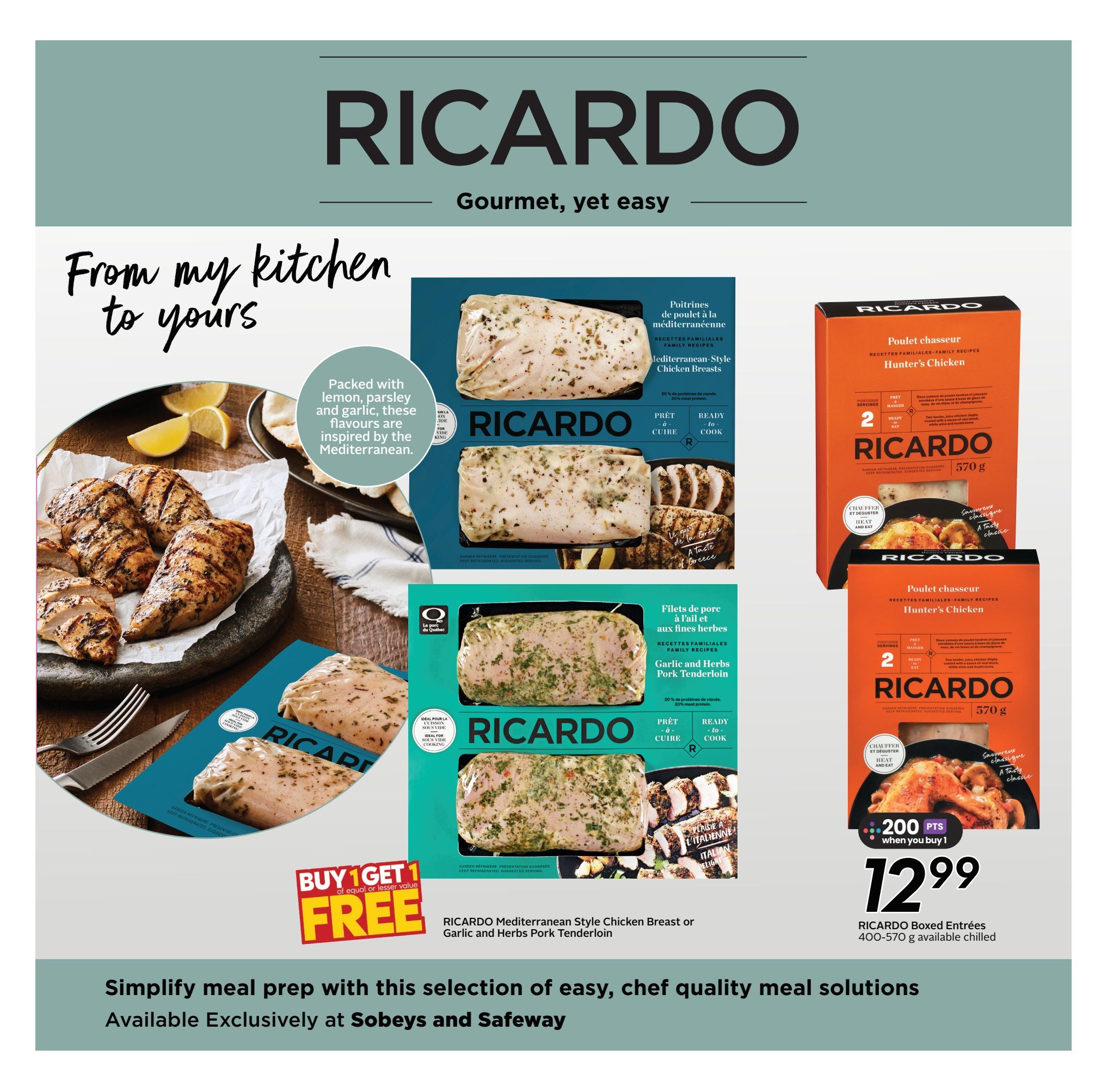 Safeway weekly flyer specials page 12 features Ricardo 'From my kitchen to yours' gourmet, yet easy meal solutions. Highlighted are RICARDO Mediterranean Style Chicken Breasts, packed with lemon, parsley, and garlic flavours, and RICARDO Garlic and Herbs Pork Tenderloin. Both are ready to cook and ideal for quick meals. A 'Buy 1 Get 1 Free' offer is available on RICARDO Mediterranean Style Chicken Breast or Garlic and Herbs Pork Tenderloin. Also featured are RICARDO Boxed Entrées, Hunter's Chicken flavour, 400-570 g available chilled, for $12.99 when you buy 1, with 200 bonus points. The page emphasizes simplifying meal prep with these chef quality solutions, available exclusively at Sobeys and Safeway.