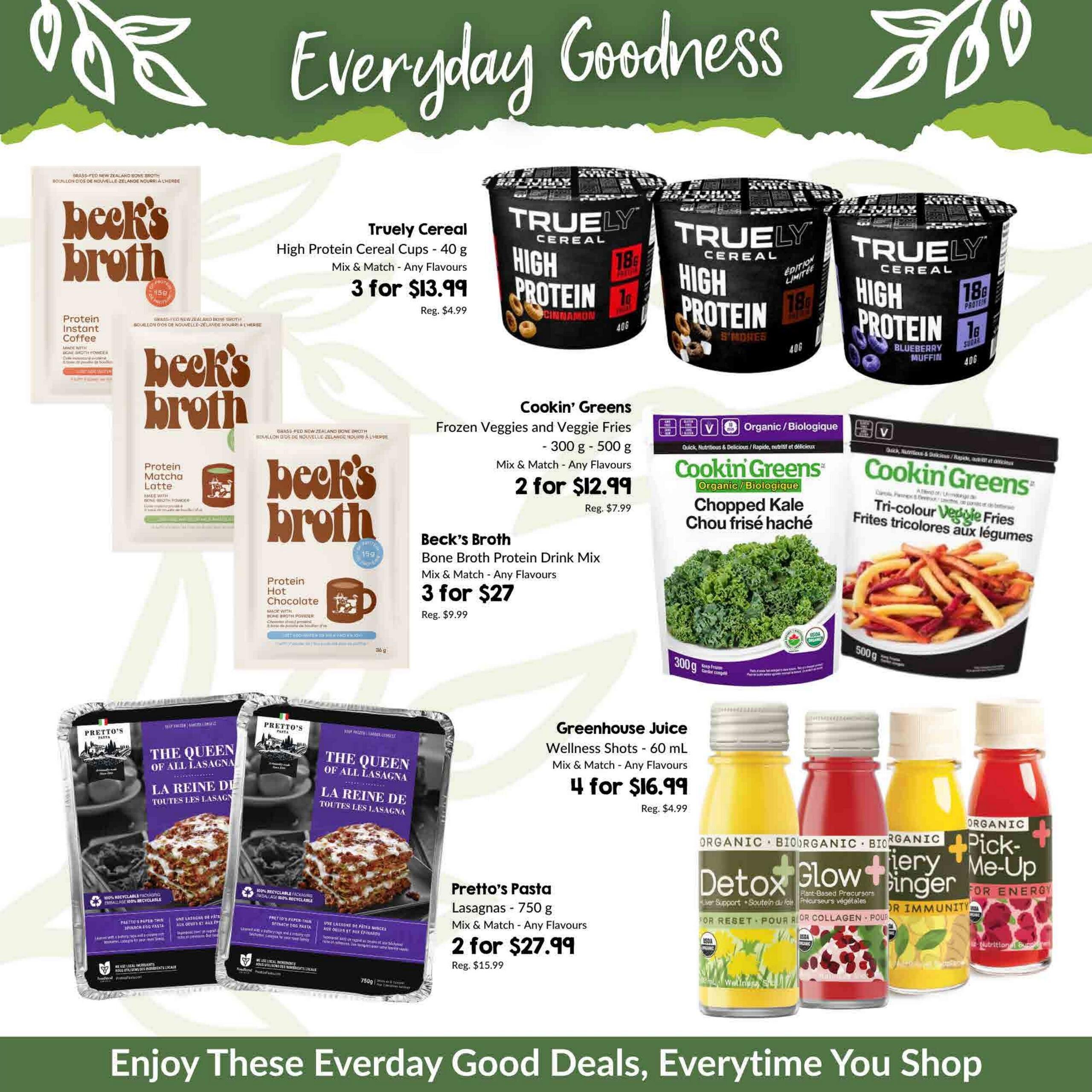 Goodness Me! Weekly Flyer Specials Page 6 features a variety of health-conscious food items. Highlighted are Truly Cereal High Protein Cereal Cups (40 g) available in Mix & Match for 3 for $13.99, regularly $4.99 each. Beck's Broth Bone Broth Protein Drink Mix, also Mix & Match in any flavour, is on sale for 3 for $27, down from $9.99 each. Cookin' Greens offers Frozen Veggies and Veggie Fries (300 g - 500 g) Mix & Match for 2 for $12.99, with a regular price of $7.99. Also from Cookin' Greens are Organic Chopped Kale and Tri-colour Veggie Fries (500 g). Pre designed for convenience, Prettos Pasta Lasagnas (750 g) are available Mix & Match for 2 for $27.99, a reduction from $15.99 each. Greenhouse Juice Wellness Shots (60 mL) in various flavours are on special at 4 for $16.99, with a regular price of $4.99. Featured juice varieties include Detox, Glow, Fiery Ginger, and Pick-Me-Up.