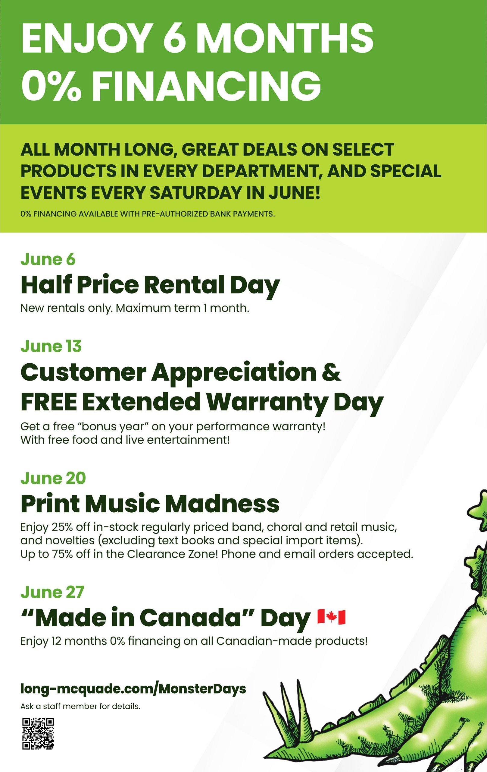Long & McQuade 'Monster Days' flyer, page 29. Enjoy 6 months 0% financing on select products all month long, with special events every Saturday in June. On June 6, enjoy Half Price Rental Day for new rentals with a maximum term of 1 month. On June 13, it's Customer Appreciation & FREE Extended Warranty Day, offering a free 'bonus year' on performance warranties with free food and live entertainment. On June 20, 'Print Music Madness' offers 25% off in-stock regularly priced band, choral, and retail music, and novelties (excluding textbooks and special import items), with up to 75% off in the Clearance Zone. Phone and email orders are accepted. On June 27, 'Made in Canada' Day offers 12 months 0% financing on all Canadian-made products. Visit long-mcquade.com/MonsterDays for more details. 0% financing available with pre-authorized bank payments.