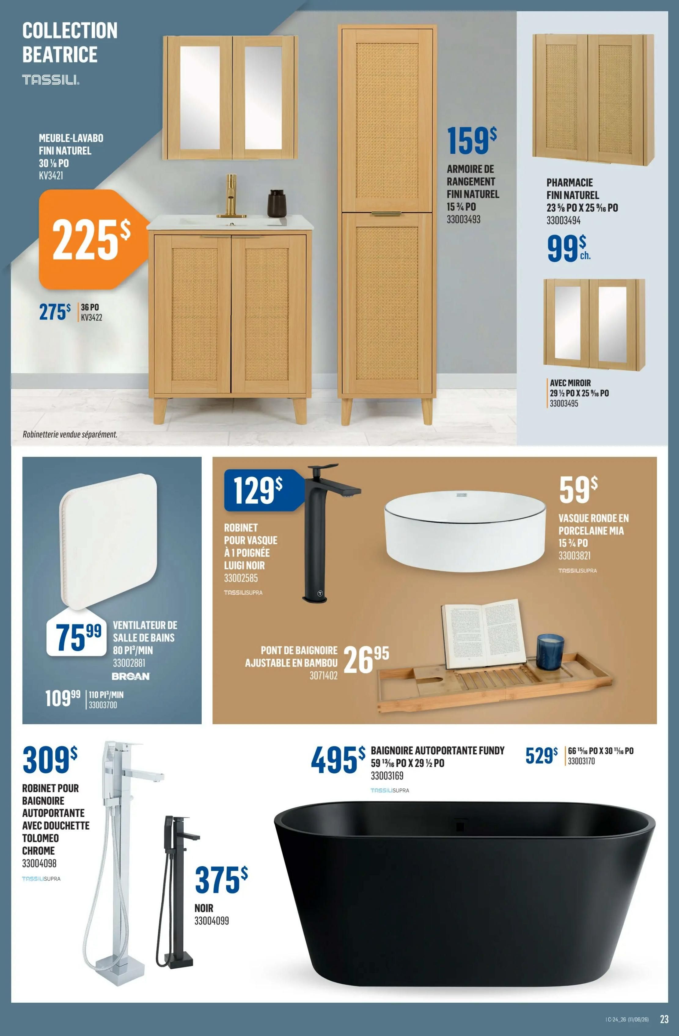 Canac weekly flyer specials page 23. Collection Beatrice Tassili features a Beatrice vanity-sink unit for $225, a 36-inch Beatrice vanity-sink unit for $275, and a Beatrice storage cabinet for $159. Also available is a Beatrice medicine cabinet for $99 and a Beatrice medicine cabinet with mirror for $99. Other bathroom items include a 80 PT/MIN bathroom fan for $75.99, a BRGAN 110 PT/MIN bathroom fan for $109.99, a Luigi Noir faucet for $129, a bamboo adjustable bath bridge for $26.95, a Mia porcelain round sink for $59, a Tolomeo freestanding bathtub faucet with showerhead in chrome for $309, a black freestanding bathtub faucet for $375, a Fundy 59 13/16' x 29 1/2' freestanding bathtub for $495, and a 66 15/16' x 30 1/16' freestanding bathtub for $529.