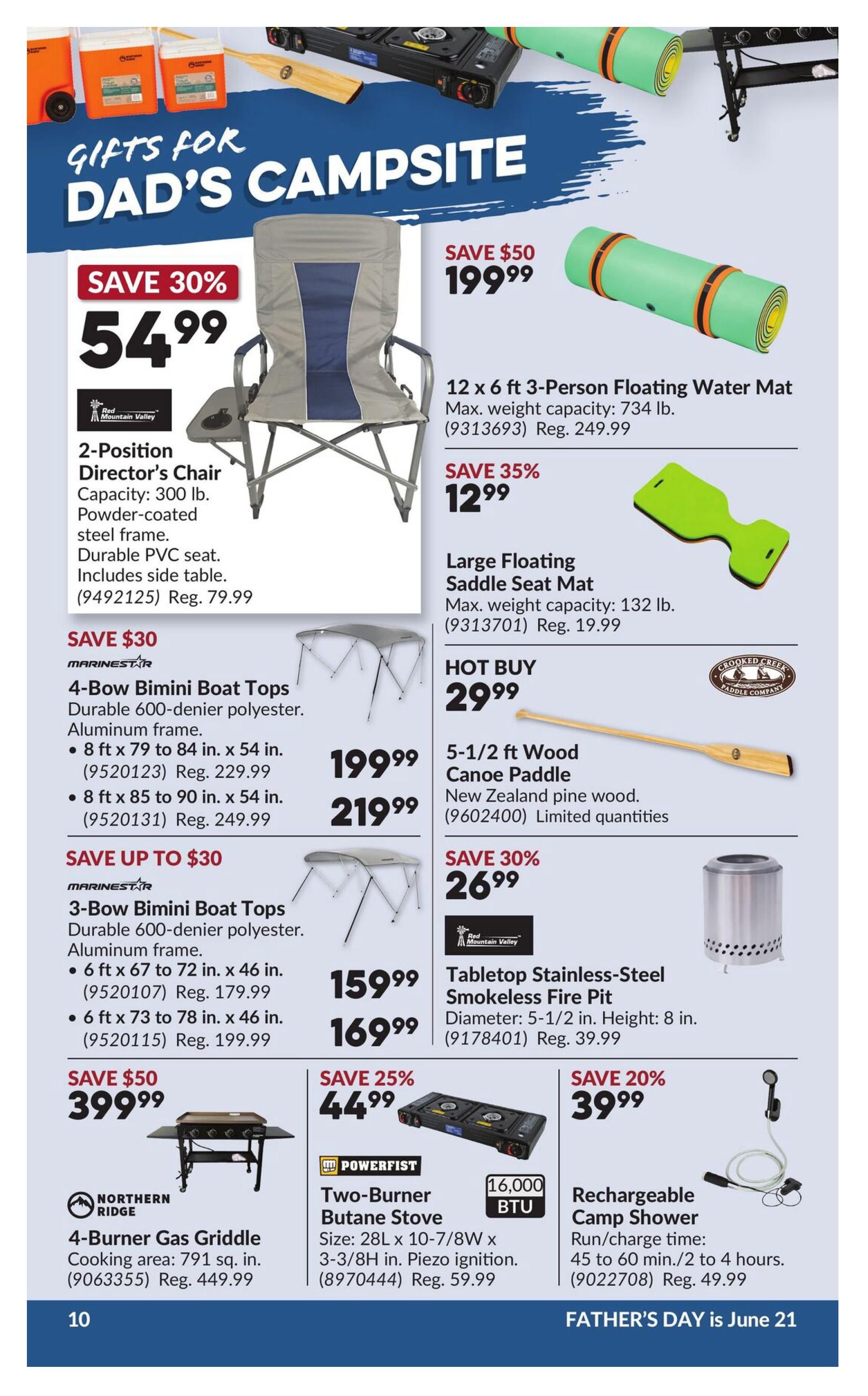 Princess Auto flyer specials page 14 features gifts for Dad's campsite. Save 30% on a 2-Position Director's Chair for $54.99, with a regular price of $79.99. Save $50 on a 12 x 6 ft 3-Person Floating Water Mat for $199.99, regularly $249.99. Save 35% on a Large Floating Saddle Seat Mat for $12.99, regularly $19.99. Save $30 on Marinestar 4-Bow Bimini Boat Tops, with an 8 ft x 79 in. size for $199.99 (reg. $229.99) and an 8 ft x 85 in. size for $219.99 (reg. $249.99). Hot Buy: a 5-1/2 ft Wood Canoe Paddle for $29.99. Save up to $30 on Marinestar 3-Bow Bimini Boat Tops, with a 6 ft x 67 in. size for $159.99 (reg. $179.99) and a 6 ft x 73 in. size for $169.99 (reg. $199.99). Save 30% on a 5-1/2 in. diameter x 8 in. height Tabletop Stainless-Steel Smokeless Fire Pit for $26.99 (reg. $39.99). Save $50 on a Northern Ridge 4-Burner Gas Griddle with 791 sq. in. cooking area for $399.99 (reg. $449.99). Save 25% on a Powerfist Two-Burner Butane Stove, 28L x 10-7/8W x 3-3/8H with Piezo ignition, for $44.99 (reg. $59.99). Save 20% on a Rechargeable Camp Shower, running 45 to 60 min./2 to 4 hours, for $39.99 (reg. $49.99). Father's Day is June 21.