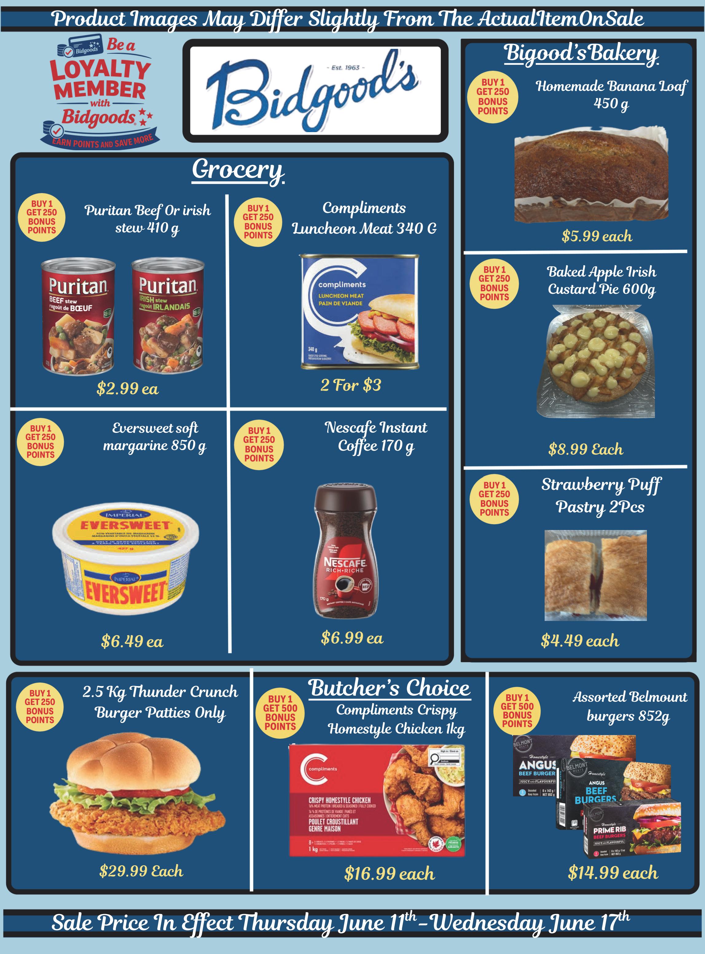 Bidgood's weekly flyer specials page 9 features grocery and bakery items. In the grocery section, find Puritan Beef or Irish stew 410g for $2.99 each, with a buy 1 get 250 bonus points offer. Compliments Luncheon Meat 340g is available for 2 for $3. Eversweet soft margarine 850g is priced at $6.49 each, also with a buy 1 get 250 bonus points offer. Nescafe Instant Coffee 170g is $6.99 each, with a buy 1 get 250 bonus points offer. For larger items, there are 2.5 Kg Thunder Crunch Burger Patties Only for $29.99 each, with a buy 1 get 250 bonus points offer. In the Butcher's Choice section, Compliments Crispy Homestyle Chicken 1kg is $16.99 each, with a buy 1 get 500 bonus points offer. In Bidgood's Bakery, enjoy Homemade Banana Loaf 450g for $5.99 each, with a buy 1 get 250 bonus points offer. Baked Apple Irish Custard Pie 600g is $8.99 each, with a buy 1 get 250 bonus points offer. Strawberry Puff Pastry 2 Pcs are $4.49 each, with a buy 1 get 250 bonus points offer. Assorted Belmount burgers 852g are available for $14.99 each, with a buy 1 get 500 bonus points offer. The sale prices are effective from Thursday, June 11th to Wednesday, June 17th.