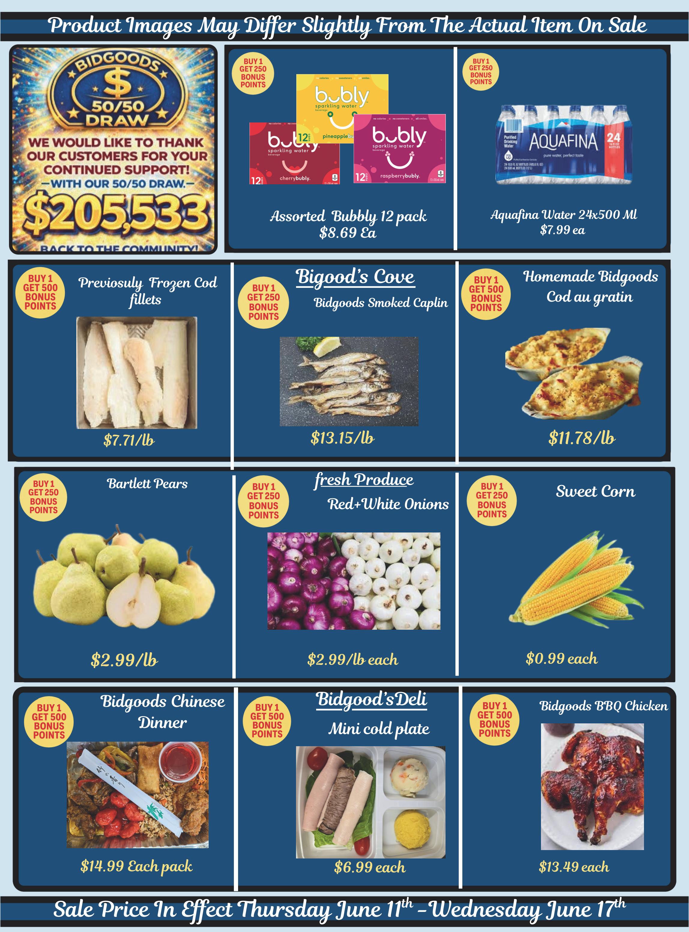 Bidgood's weekly flyer specials page 10 features a '50/50 Draw' with a prize of $205,533. Featured products include Assorted Bubbly sparkling water 12 pack for $8.69 each, with buy 1 get 250 bonus points. Aquafina Water 24x500 mL bottles for $7.99 each. Previously frozen Cod fillets for $7.71/lb, with buy 1 get 500 bonus points. Bidgood's Smoked Caplin for $13.15/lb. Homemade Bidgoods Cod au gratin for $11.78/lb, with buy 1 get 250 bonus points. Bartlett Pears for $2.99/lb, with buy 1 get 250 bonus points. Fresh Produce Red+White Onions for $2.99/lb each, with buy 1 get 250 bonus points. Sweet Corn for $0.99 each, with buy 1 get 250 bonus points. Bidgoods Chinese Dinner for $14.99 each pack, with buy 1 get 500 bonus points. Bidgood's Deli mini cold plate for $6.99 each. Bidgoods BBQ Chicken for $13.49 each, with buy 1 get 500 bonus points. Sale prices are effective Thursday June 11th to Wednesday June 17th.
