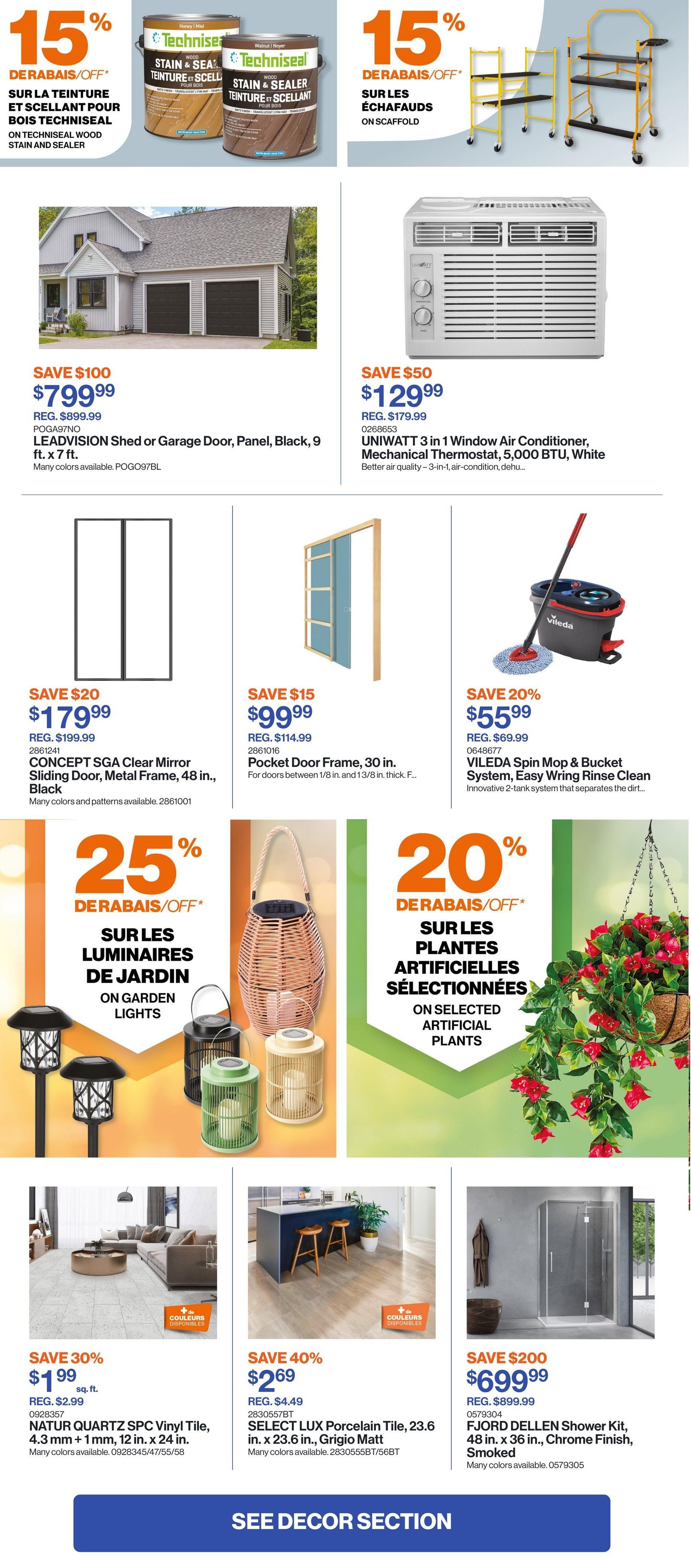 Patrick Morin Weekly Flyer Specials Page 6. Save 15% on Techniseal wood stain and sealer. Save 15% on scaffolding. Save $100 on LEADVISION Shed or Garage Door, Panel, Black, 9 ft. x 7 ft. for $799.99. Save $50 on UNIWAIT 3 in 1 Window Air Conditioner, Mechanical Thermostat, 5,000 BTU, White for $129.99. Save $20 on CONCEPT SGA Clear Mirror Sliding Door, Metal Frame, 48 in., Black for $179.99. Save $15 on Pocket Door Frame, 30 in. for $99.99. Save 20% on VILEDA Spin Mop & Bucket System, Easy Wring Rinse Clean for $55.99. Save 25% on garden lights. Save 20% on selected artificial plants. Save 30% on NATUR QUARTZ SPC Vinyl Tile, 4.3 mm x 12 in. x 24 in. for $1.99 sq. ft. Save 40% on SELECT LUX Porcelain Tile, 23.6 in. x 23.6 in., Grigio Matt for $2.69. Save $200 on FJORD DELLEN Shower Kit, 48 in. x 36 in., Chrome Finish, Smoked for $699.99. See Decor Section.