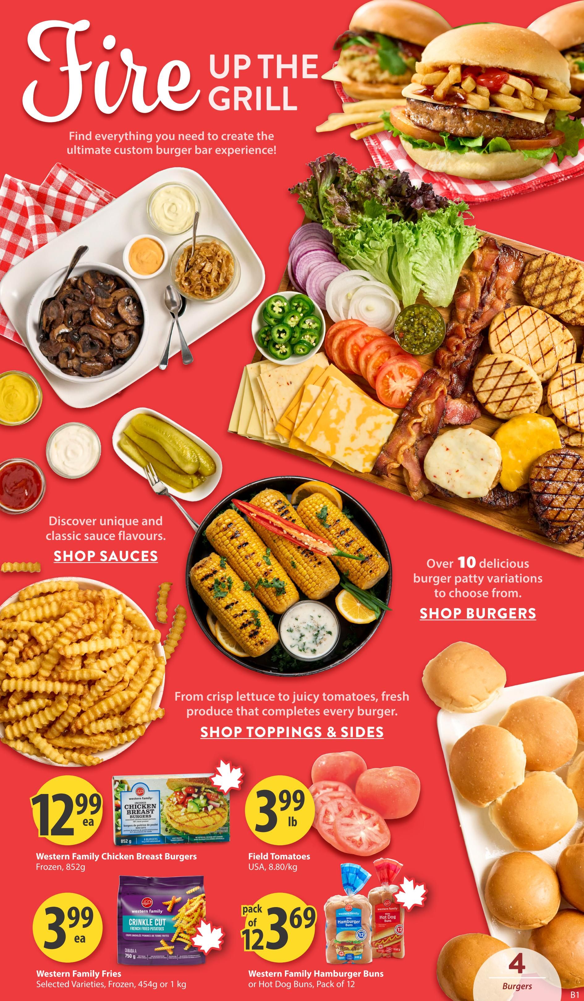 Save-On-Foods flyer, page 5: Fire Up The Grill. Find everything you need for the ultimate custom burger bar experience. Featuring a variety of burger patties, toppings like lettuce, tomatoes, onions, jalapeños, bacon, and grilled corn with dips. Also available are Western Family Chicken Breast Burgers frozen for $12.99 each (852g), Field Tomatoes for $3.99 per lb (8.80/kg), Western Family Fries selected varieties frozen for $3.99 each (454g or 1kg), and Western Family Hamburger Buns or Hot Dog Buns for a pack of 12 for $3.69. Shop sauces, burgers, and toppings & sides.