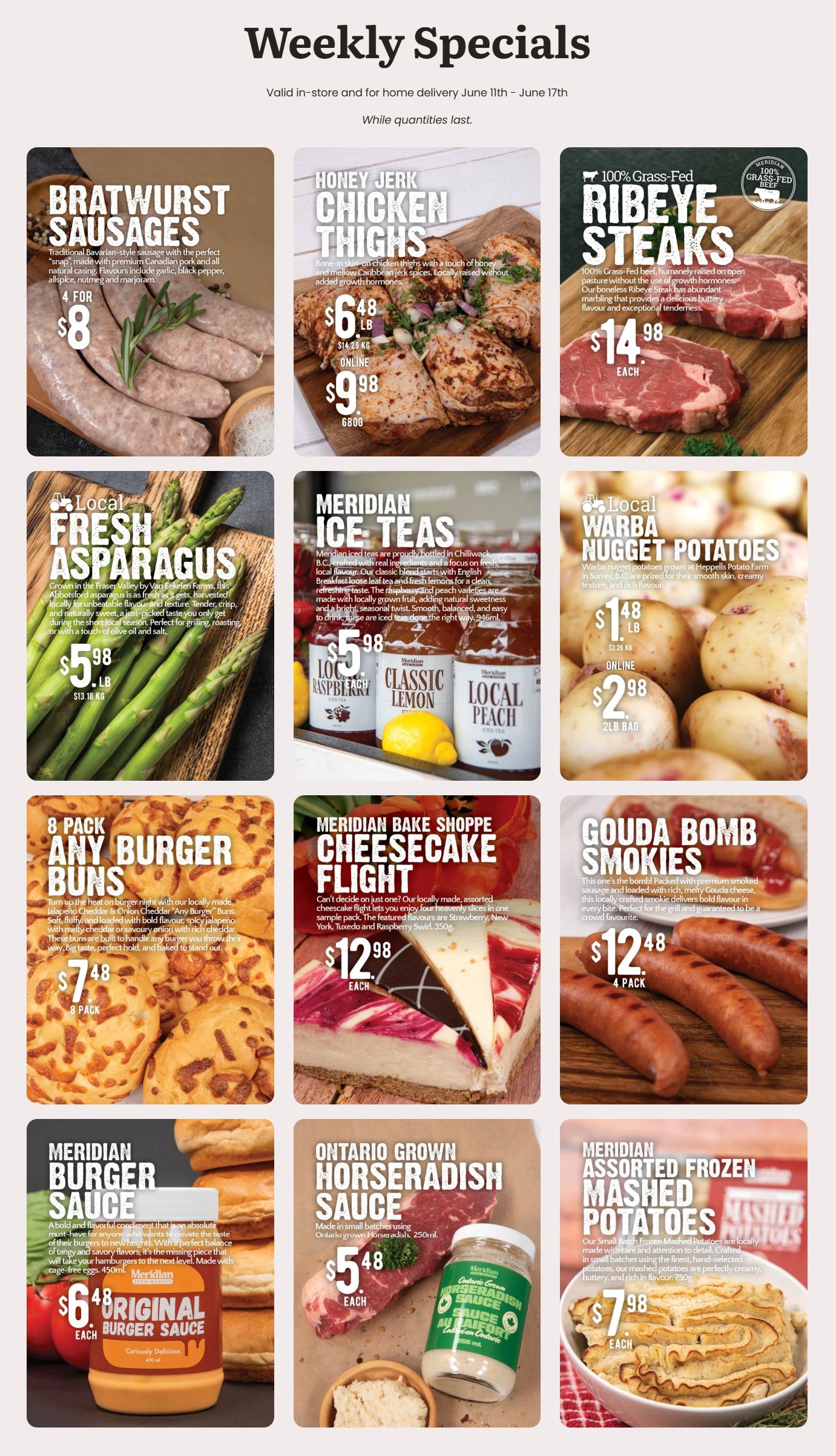 Meridian flyer featuring weekly specials valid from June 11th to June 17th. The flyer showcases a variety of fresh meats, produce, and prepared foods. Highlights include Bratwurst Sausages, 4 for $8.00, described as traditional Bavarian-style with premium chicken pork and spices like garlic, black pepper, allspice, nutmeg, and marjoram. Honey Jerk Chicken Thighs, bone-in and skin-on, are $6.48 per lb, locally raised without added growth hormones. 100% Grass-Fed Boneless Ribeye Steaks are $14.98 each, humanely raised on open pasture. Local Fresh Asparagus from the Fraser Valley is $5.98 per lb, perfect for grilling or roasting. Meridian Ice Teas, bottled in Chilliwack, B.C., are available in Raspberry, Classic Lemon, and Local Peach flavours, priced at $5.98. Local Warba Nugget Potatoes from Surrey, B.C., are $1.48 per lb, or $2.98 for a 2lb bag online. An 8-pack of Any Burger Buns, locally made with various cheddar and onion flavours, is $7.48. The Meridian Bake Shoppe Cheesecake Flight, a 350g assorted pack with Strawberry, New York, Tuxedo, and Raspberry Swirl slices, is $12.98 each. Gouda Bomb Smokies, a premium smoked sausage with melty Gouda cheese, are $12.48 for a 4-pack. Meridian Original Burger Sauce, a 450ml condiment made with cage-free eggs, is $6.48 each. Ontario Grown Horseradish Sauce, 250ml, is $5.48 each. Finally, Meridian Assorted Frozen Mashed Potatoes, 750g, are $7.98 each, described as creamy, buttery, and rich in flavour.
