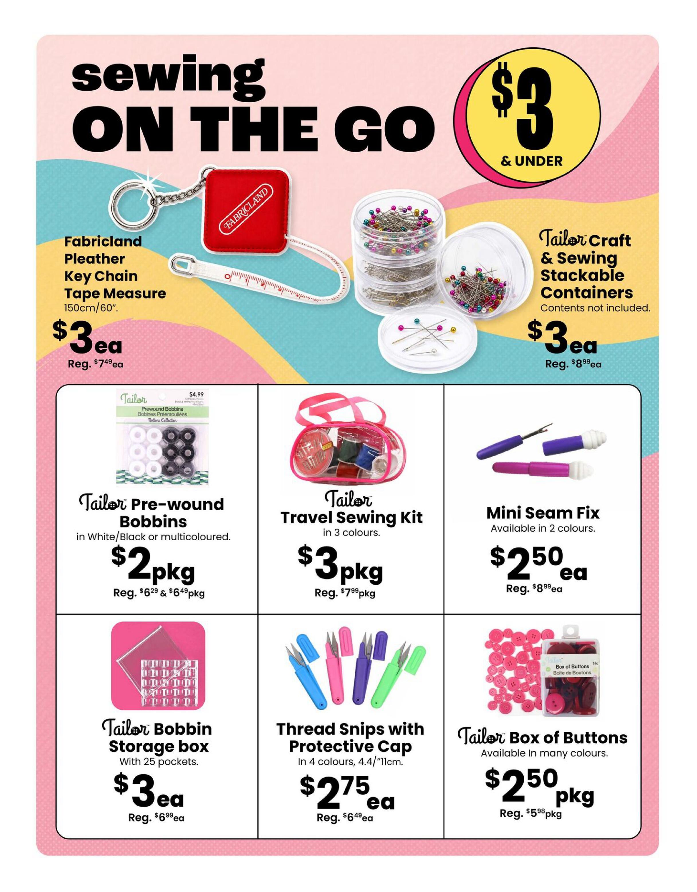 Fabricland flyer page 4 features sewing on the go items. The Fabricland Pleather Key Chain Tape Measure (150cm/60') is $3, down from $7.49. Tailor Craft & Sewing Stackable Containers are $3, with contents not included. Tailor Pre-wound Bobbins in white/black or multicoloured are $2 per package, regularly $6.29 and $6.49. The Tailor Travel Sewing Kit is available in 3 colours for $3 per package, down from $7.99. Mini Seam Fix tools are available in 2 colours for $2.50 each, regularly $8.99. Tailor Bobbin Storage Box with 25 pockets is $3 each, down from $6.99. Thread Snips with Protective Cap, in 4 colours (4.4'/11cm), are $2.75 each, regularly $6.49. Finally, the Tailor Box of Buttons is available in many colours for $2.50 per package, down from $5.98.