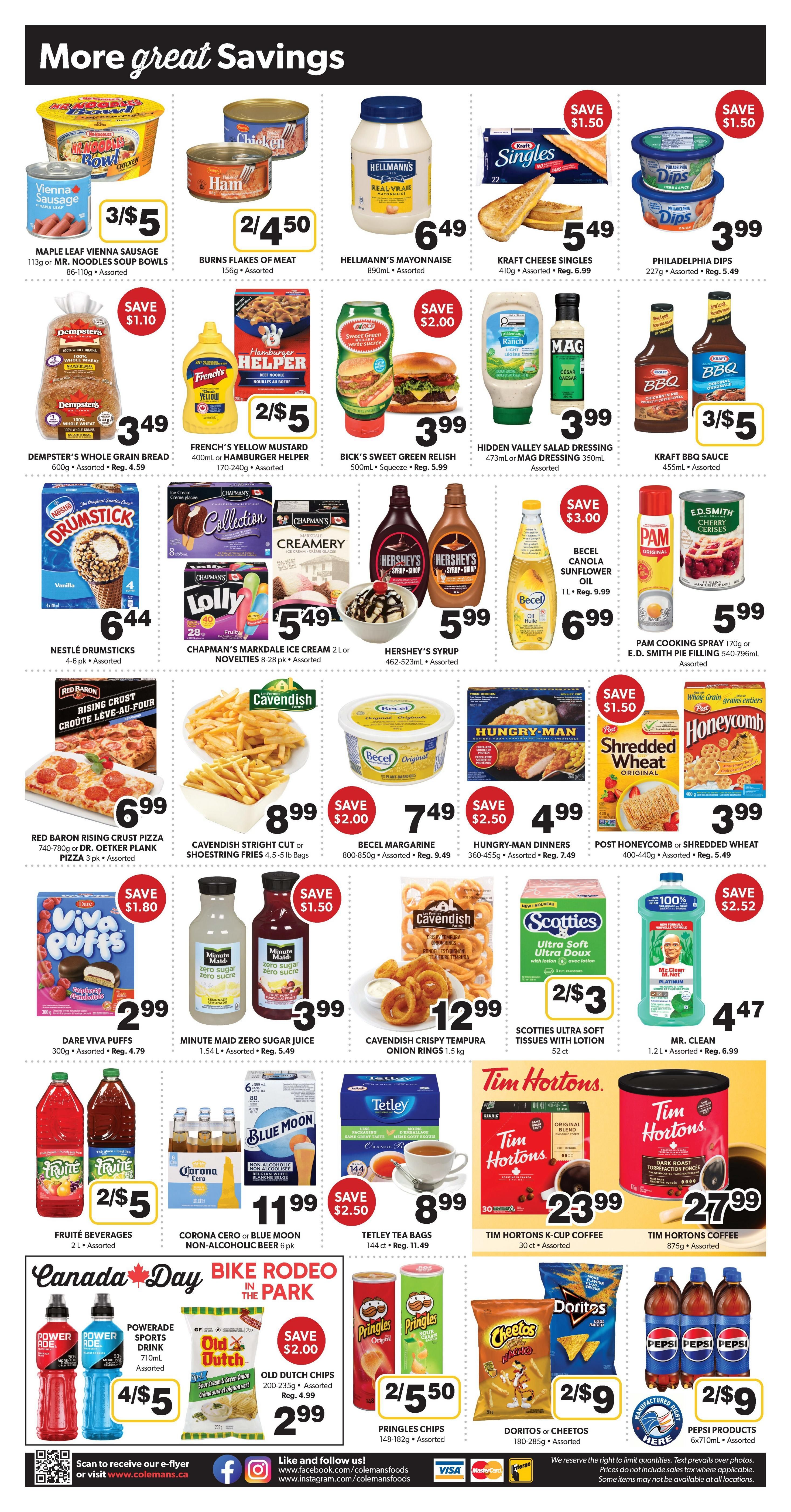 Colemans Weekly Flyer Specials Page 2 features a variety of food products and savings. Highlights include Maple Leaf Vienna Sausage 3 for $5, Burns Flakes of Meat 2 for $4.50, Hellmann's Mayonnaise for $6.49, and Kraft Cheese Singles for $5.49. Also featured are Philadelphia Dips for $3.99, Dempster's Whole Grain Bread for $3.49, French's Yellow Mustard or Hamburger Helper 2 for $5, Bick's Sweet Green Relish for $3.99, Hidden Valley Salad Dressing or Mag Dressing for $3.99, and Kraft BBQ Sauce 3 for $5. Frozen treats include Nestlé Drumsticks for $6.44, Chapman's Ice Cream 2 L or Novelties for $5.49, and Hershey's Syrup for $5.99. Other items are Becel Sunflower Oil for $6.99, Pam Cooking Spray or E.D. Smith Pie Filling for $5.99. Red Baron Rising Crust Pizza is $6.99, Cavendish Straight Cut or Shoestring Fries for $8.99, Becel Margarine for $7.49, and Hungry-Man Dinners for $4.99. Post Honeycomb or Shredded Wheat is $3.99. Dare Viva Puffs are $2.99, Minute Maid Zero Sugar Juice for $3.99, and Cavendish Crispy Tempura Onion Rings for $12.99. Fruité Beverages are 2 for $5, Corona Zero or Blue Moon Non-Alcoholic Beer is $11.99, Tetley Tea Bags are $8.99. Tim Hortons K-Cup Coffee is $23.99 and Tim Hortons Coffee is $27.99. The Canada Day Bike Rodeo in the Park promotion includes Powerade Sports Drink 4 for $5 and Old Dutch Chips for $2.99. Pringles Chips are 2 for $5.50, Doritos or Cheetos are 2 for $9, and Pepsi Products are 2 for $9.
