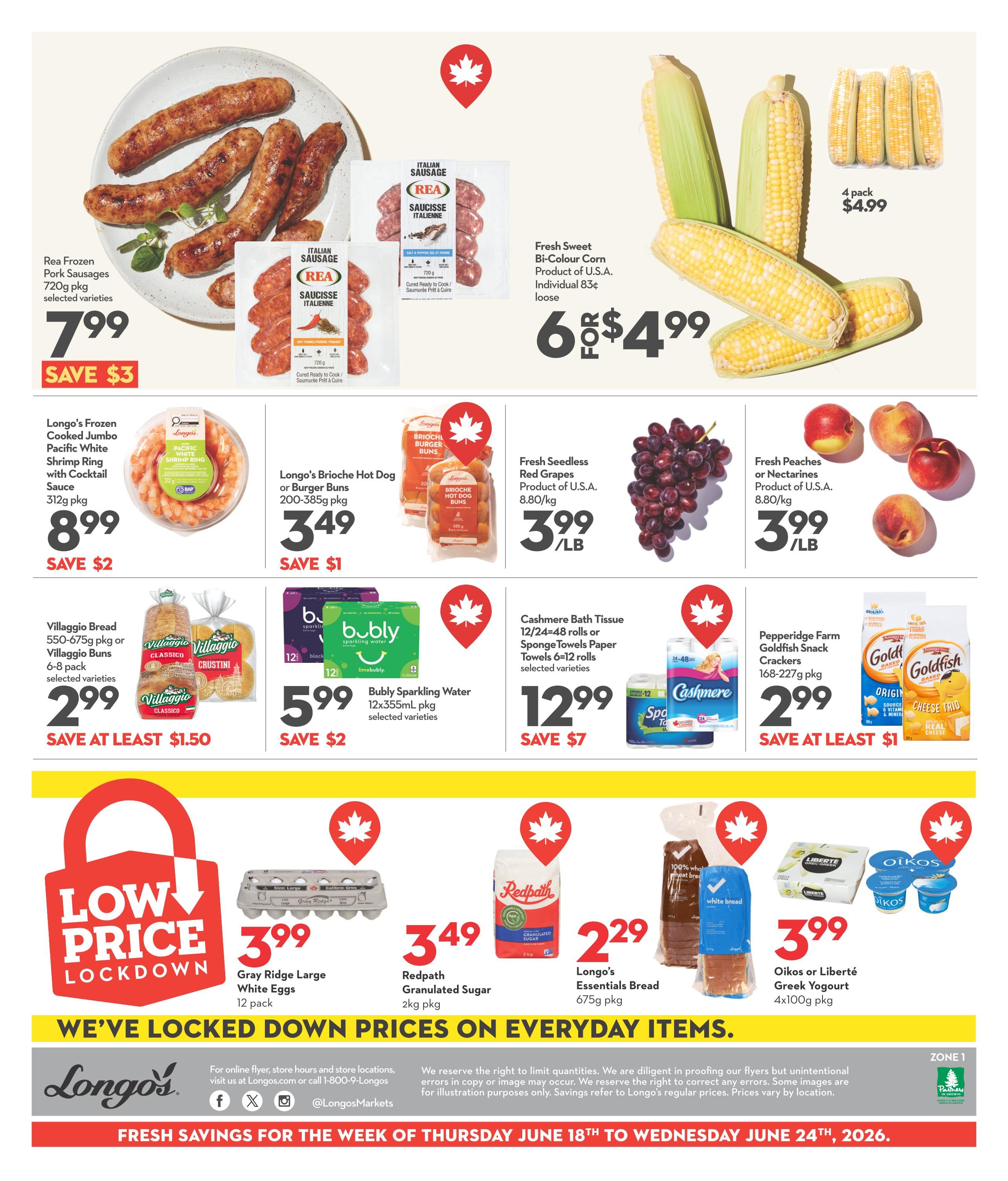 Longo's Weekly Flyer Specials Page 4. Featuring Rea Frozen Pork Sausages 720g pkg for $7.99, save $3. Fresh Sweet Bi-Colour Corn, individual 83¢, 6 for $4.99, and a 4 pack for $4.99. Longo's Frozen Cooked Jumbo Pacific White Shrimp Ring with Cocktail Sauce 312g pkg for $8.99, save $2. Longo's Brioche Hot Dog or Burger Buns 200-385g pkg for $3.49, save $1. Fresh Seedless Red Grapes, product of U.S.A. 8.80/kg for $3.99/lb. Fresh Peaches or Nectarines, product of U.S.A. 8.80/kg for $3.99/lb. Villaggio Bread 550-675g pkg or Villaggio Buns 6-8 pack for $2.99, save at least $1.50. Bubly Sparkling Water 12x355mL pkg for $5.99, save $2. Cashmere Bath Tissue 12/24-48 rolls or Sponge Towels Paper Towels 6=12 rolls for $12.99, save $7. Pepperidge Farm Goldfish Snack Crackers 168-227g pkg for $2.99, save at least $1. Low Price Lockdown section includes Gray Ridge Large White Eggs 12 pack for $3.99, Redpath Granulated Sugar 2kg pkg for $3.49, Longo's Essentials Bread 675g pkg for $2.29, and Oikos or Liberté Greek Yogurt 4x100g pkg for $3.99. We've locked down prices on everyday items. Fresh savings for the week of Thursday June 18th to Wednesday June 24th, 2026.