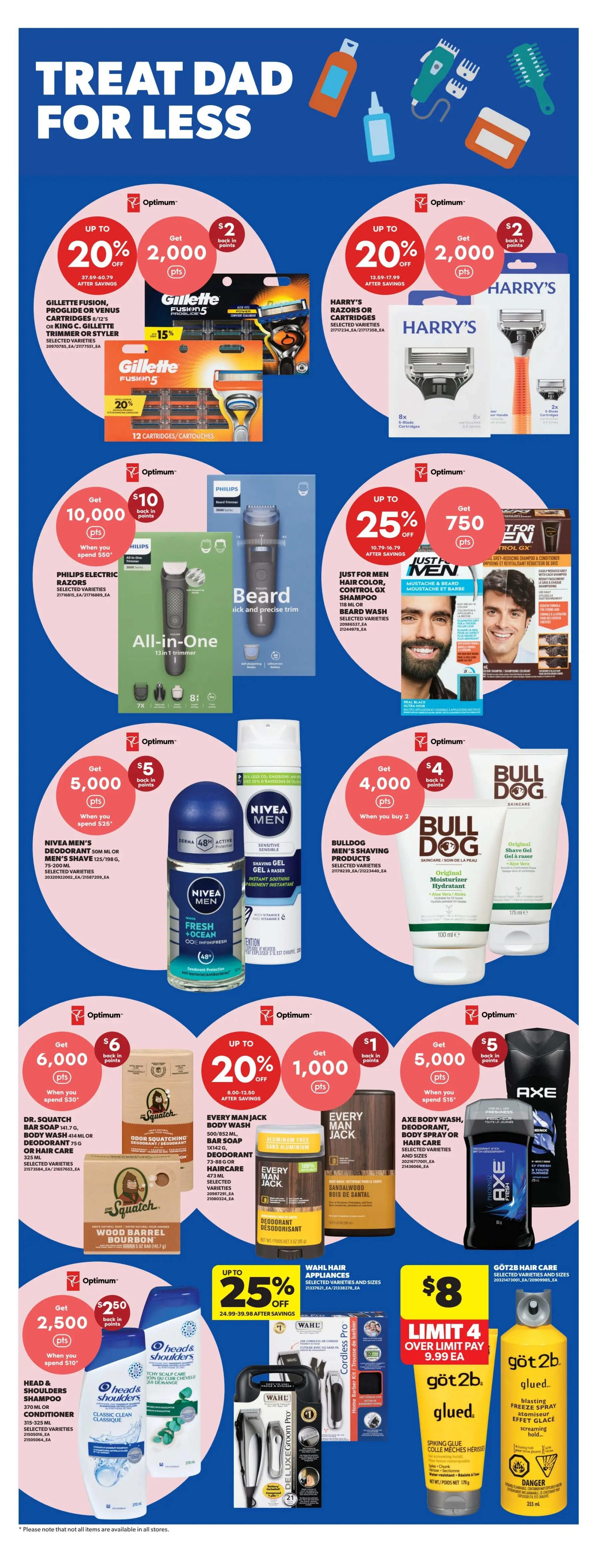 Real Canadian Superstore weekly flyer specials page 9 features 'Treat Dad For Less' promotions. Offers include up to 20% off Gillette Fusion, Proglide or Venus cartridges and King C. Gillette trimmer or styler, with up to 2,000 Optimum points back when you spend $37.59-$60.79. Harry's razors or cartridges are also on sale with up to 20% off and 2,000 Optimum points back when you spend $13.89-$17.99. Philips electric razors are available with 10,000 Optimum points back when you spend $50. Just For Men hair colour, control GX shampoo, and beard wash are on sale with up to 25% off and 750 Optimum points back when you spend $10.79-$16.79. Nivea Men's deodorant and men's shave products are available for $5, with 5,000 Optimum points back when you spend $25. Bulldog men's shaving products, including original shave gel and a razor, are on sale with 4,000 Optimum points back when you buy 2. Dr. Squatch bar soap, body wash, deodorant, or hair care are available with 6,000 Optimum points back when you spend $30. Every Man Jack body wash, bar soap, and deodorant are on sale with up to 20% off and 1,000 Optimum points back when you spend $8.00-$13.50. Axe body wash, deodorant, body spray, or hair care products are on sale with 5,000 Optimum points back when you spend $15. Head & Shoulders shampoo or conditioner is available with 2,500 Optimum points back when you spend $10. Wahl hair appliances, including home barber kits, are on sale with up to 25% off. Göt2b glued blasting freeze spray and other hair care products are available for $8, with a limit of 4 over limit pay $9.99 each.