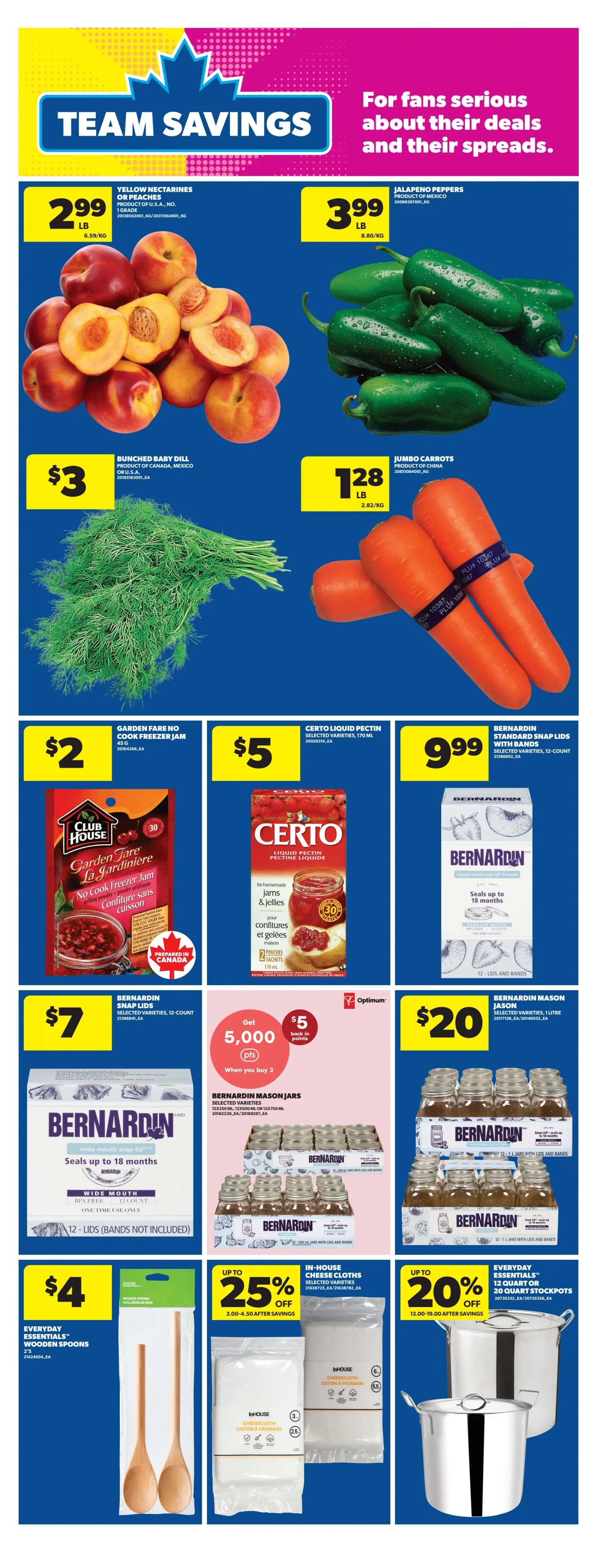 Real Canadian Superstore weekly flyer specials page 23 features 'Team Savings' with deals on produce and kitchen essentials. Yellow nectarines or peaches are $2.99 per pound. Jalapeno peppers are $3.99 per pound. Bunched baby dill is $3. Jumbo carrots are $1.28 per pound. Club House Garden Fare No Cook Freezer Jam is $2. Certo liquid pectin is $5. Bernardin standard snap lids (12-count) are $9.99. Bernardin Mason Jars (selected varieties, 2x250ml or 12x500ml) are $7. Get 5,000 Optimum points when you buy 2 Bernardin Mason Jars (selected varieties, 1 litre) which are $20. Everyday Essentials wooden spoons are $4. In-house cheese cloths are up to 25% off, priced between $3.00-$4.50 after savings. Everyday Essentials 12-quart or 20-quart stockpots are up to 20% off, priced between $13.00-$19.00 after savings.