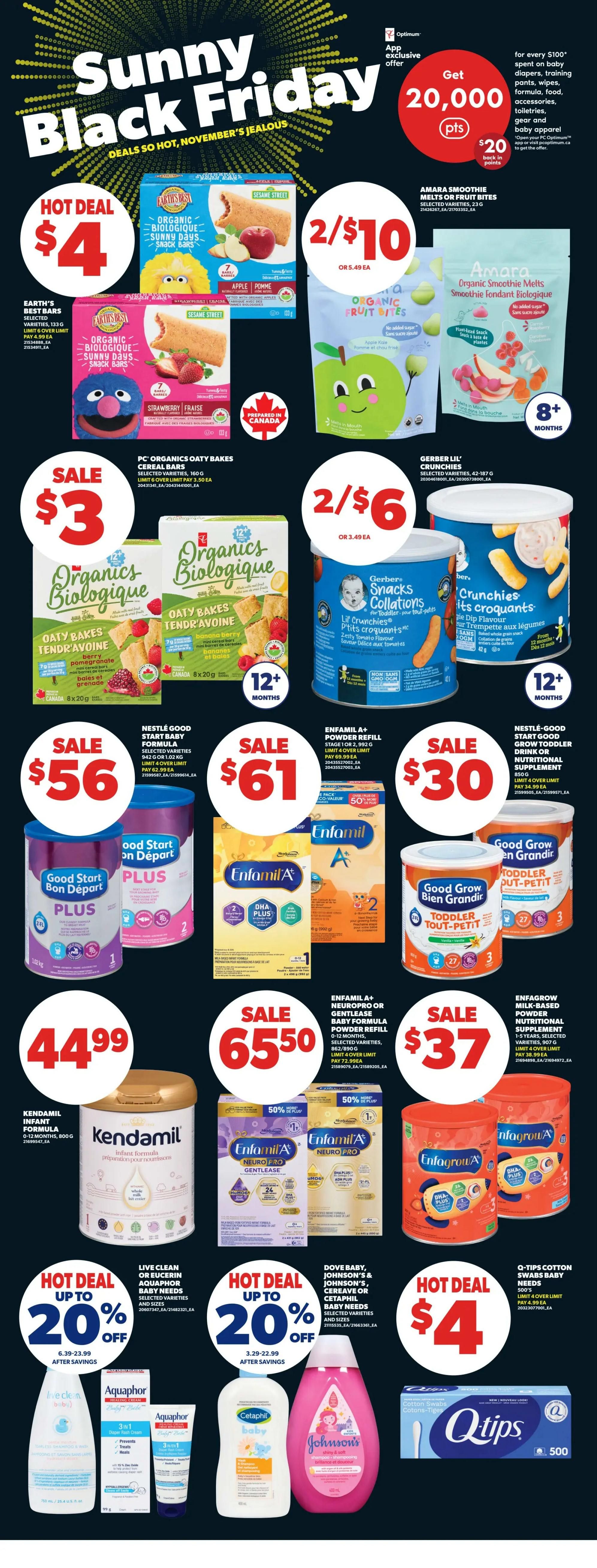 Real Canadian Superstore flyer, Page 35, featuring Sunny Black Friday deals. Hot Deal: Earth's Best Organic Bars for $4. Special offer: 2 for $10 on Amara Smoothie Melts or Fruit Bites. Sale: PC Organics Oaty Bakes Cereal Bars for $3. Another sale: 2 for $6 on Gerber Lil' Crunchies or Snacks Collations. Nestlé Good Start Baby Formula is on sale for $56. Enfamil A+ Powder Refill is on sale for $61. Good Grow Toddler Drink is on sale for $30. Kendamil Infant Formula is $44.99. Enfamil A+ Neuropro or Gentlease Baby Formula Powder Refill is on sale for $65.50. Enfagrow Milk-Based Powder Nutritional Supplement is on sale for $37. Hot Deals: Up to 20% off Live Clean, Aquaphor Baby Needs, Dove Baby, Johnson's, Cereave or Cetaphil Baby Needs. Hot Deal: Q-Tips Cotton Swabs 500's for $4.