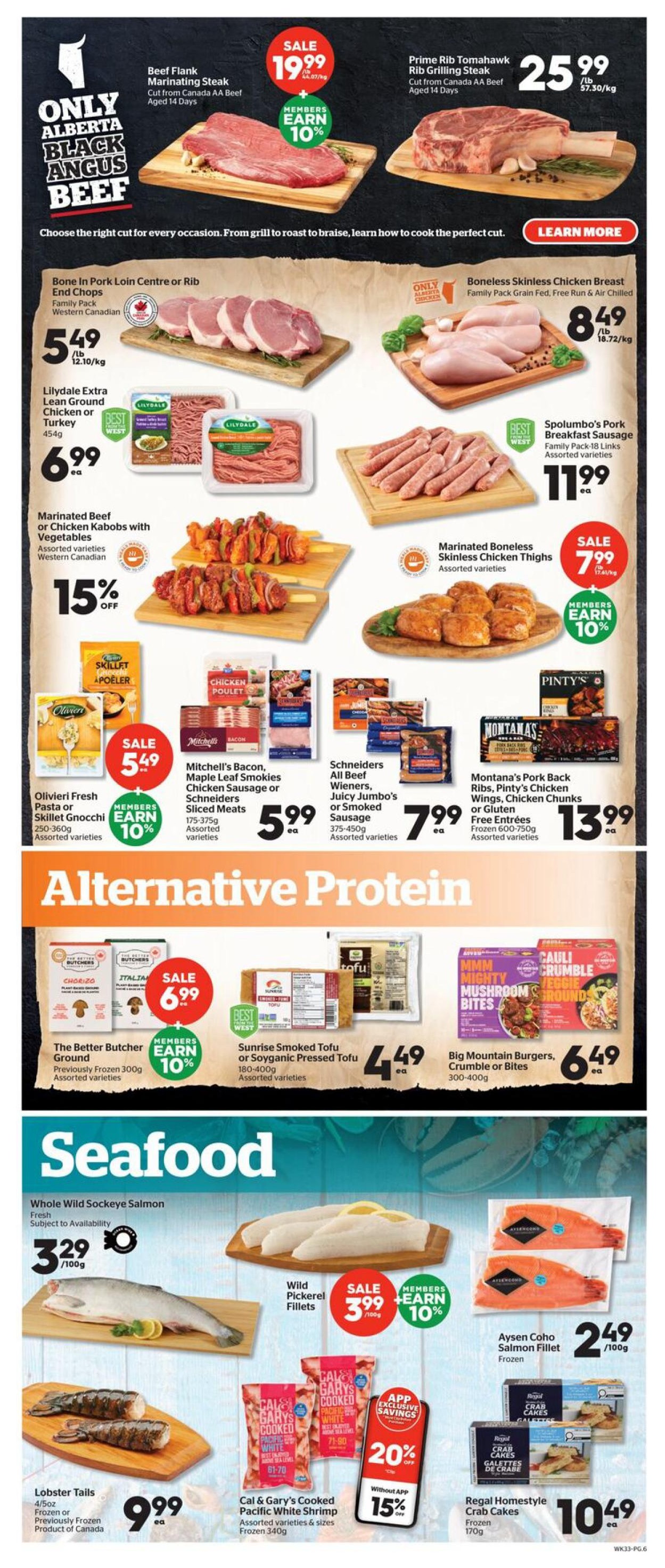 Calgary Co-op Weekly Flyer Specials Page 6. Featuring Alberta Black Angus Beef, including Beef Flank Marinating Steak for $19.99/lb with members earning 10% extra. Prime Rib Tomahawk Rib Grilling Steak is $25.99/lb. Bone In Pork Loin Centre or Rib End Chops are $5.49/lb. Boneless Skinless Chicken Breast is $8.49/lb. Lilydale Extra Lean Ground Chicken or Turkey 454g is $6.99 each. Spolumbo's Pork Breakfast Sausage Family Pack is $11.99 each. Marinated Beef or Chicken Kabobs with Vegetables are 15% off. Marinated Boneless Skinless Chicken Thighs are on sale for $7.99/lb with members earning 10% extra. Olivieri Fresh Pasta or Skillet Gnocchi 250-360g is $5.49 with members earning 10% extra. Mitchell's Bacon, Maple Leaf Smokies, Chicken Sausage or Schneiders Sliced Meats 175-375g are $5.99 each. Schneiders All Beef Wieners, Juicy Jumbo's or Smoked Sausage 375-450g are $7.99 each. Montana's Pork Back Ribs, Pinty's Chicken Wings, Chicken Chunks or Gluten Free Entrees 600-750g are $13.99 each. Alternative Protein section includes The Better Butcher Ground Previously Frozen 300g for $6.99 with members earning 10% extra. Sunrise Smoked Tofu or Soyganic Pressed Tofu 180-400g is $4.49 each. Big Mountain Burgers, Crumble or Bites 300-400g are $6.49 each. Seafood section features Whole Wild Sockeye Salmon for $3.29/100g. Wild Pickerel Fillets are on sale for $3.99/100g with members earning 10% extra. Aysen Coho Salmon Fillet Frozen is $2.49/100g. Lobster Tails 4/5oz Frozen or Previously Frozen Product of Canada are $9.99 each. Cal & Gary's Cooked Pacific White Shrimp Frozen 340g has app exclusive savings of 20% off, and 15% off without the app. Regal Homestyle Crab Cakes Frozen 170g are $10.49 each.
