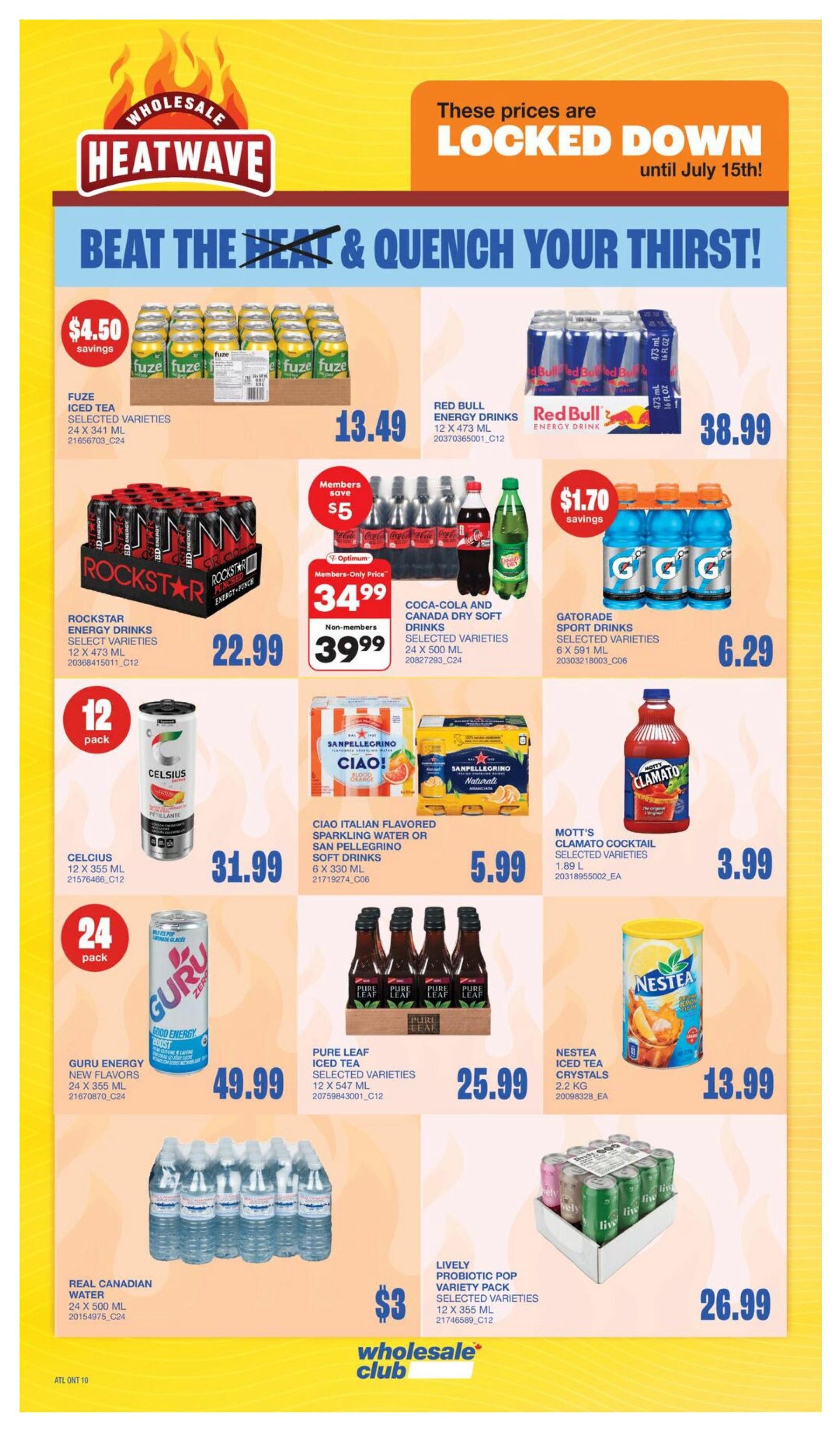 Wholesale Club Heatwave flyer specials page 17 featuring drinks. Save $4.50 on Fuze Iced Tea, 24 x 341 mL, for $13.49. Red Bull Energy Drinks, 12 x 473 mL, are $38.99. Rockstar Energy Drinks, select varieties, 12 x 473 mL, are $22.99. Members save $5 on Coca-Cola and Canada Dry Soft Drinks, select varieties, 24 x 500 mL, for $34.99 (non-members $39.99). Celsius, 12 x 355 mL, is $31.99. Gatorade Sport Drinks, select varieties, 6 x 591 mL, are $6.29 with $1.70 savings. Ciao Italian Flavored Sparkling Water or San Pellegrino Soft Drinks, 6 x 330 mL, are $5.99. Mott's Clamato Cocktail, select varieties, 1.89 L, is $3.99. Guru Energy New Flavors, 24 x 355 mL, are $49.99. Pure Leaf Iced Tea, select varieties, 12 x 547 mL, is $25.99. Nestea Iced Tea Crystals, 2.2 kg, are $13.99. Real Canadian Water, 24 x 500 mL, is $3. Lively Probiotic Pop Variety Pack, select varieties, 12 x 355 mL, is $26.99. Prices are locked down until July 15th.