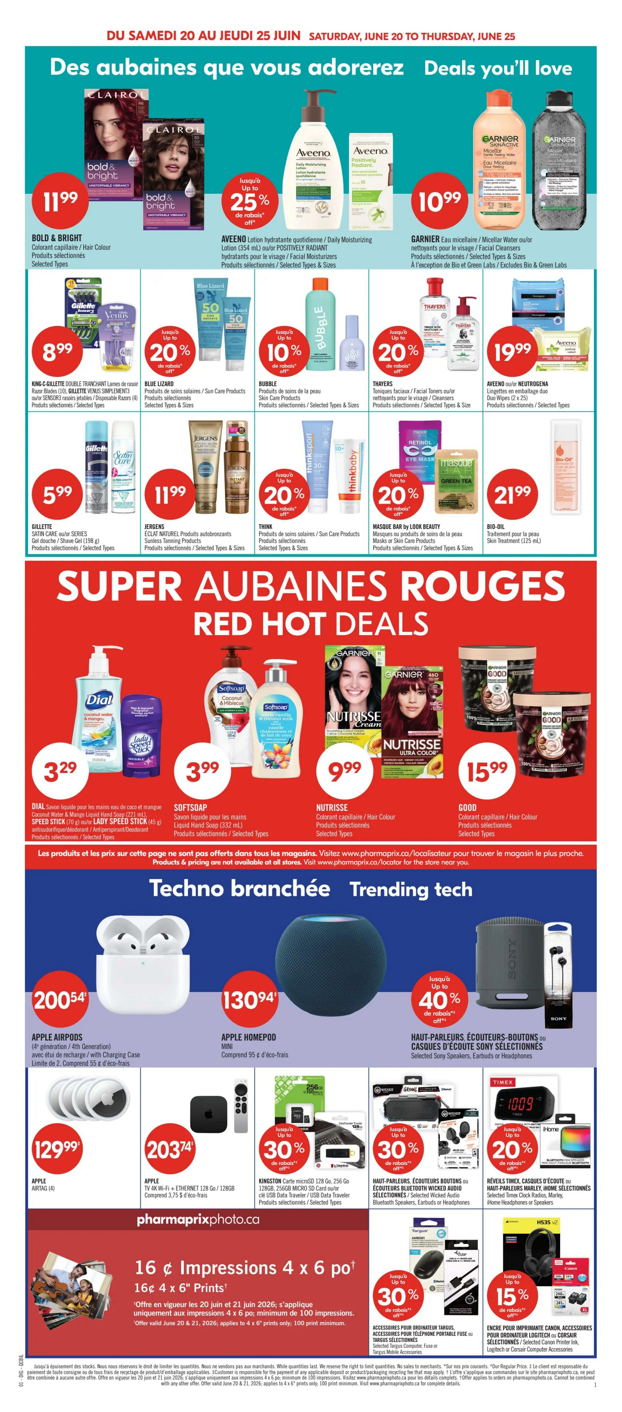 Pharmaprix Weekly Flyer Specials, Page 12. Deals you'll love include Bold & Bright Hair Colour for $11.99. Aveeno Daily Moisturizing Lotion or Positively Radiant Moisturizers are up to 25% off. Garnier Micellar Water or Facial Cleansers are $10.99. King C. Gillette Double Tranchant Razor Blades, Gillette Venus Simples or Sensor3 razors are $8.99. Blue Lizard Sun Care Products are 20% off. Bubble Skin Care Products are 10% off. Thayers Facial Toners or Cleansers are 20% off. Aveeno or Neutrogena Duo Wipes are $19.99. Gillette Satin Care or Series Shave Gel/Shave Cream are $5.99. Jergens Sunless Tanning Products are $11.99. Think Sun Care Products are 20% off. Masque Bar Masks or Skin Care Products are 20% off. Bio-Oil Skin Treatment is $21.99. Super Hot Deals include Dial Hand Soap for $3.29. Softsoap Liquid Hand Soap is $3.99. Nutrisse Hair Colour is $9.99. Garnier Good Hair Colour is $15.99. Trending Tech includes Apple AirPods (4th Generation) for $200.54. Apple HomePod Mini for $130.94. Sony Selected Speakers, Earbuds or Headphones are up to 40% off. Apple AirTag (4) is $129.99. Apple TV 4K Wi-Fi + Ethernet 128 GB / 128GB is $203.74. Kingston microSD Card, USB Data Transfer or Travel Adapters are 30% off. Haut-Parleurs Écouteurs Bluetooth Wicked Audio or Selected Targus Computer, Phone, Bluetooth Speakers, Earbuds or Headphones are 30% off. Rêveils Timex, Casques d'écoute or Haut-Parleurs Harley are 20% off. Pharmaprixphoto.ca offers 16¢ 4 x 6' Prints, with a minimum of 100 impressions, valid June 20-21, 2026. Selected Targus Computer, Phone, or Bluetooth Mobile Accessories are 30% off. Encre pour imprimante Canon, Accessoires pour téléphone portable or Corsair Accessories are 15% off.