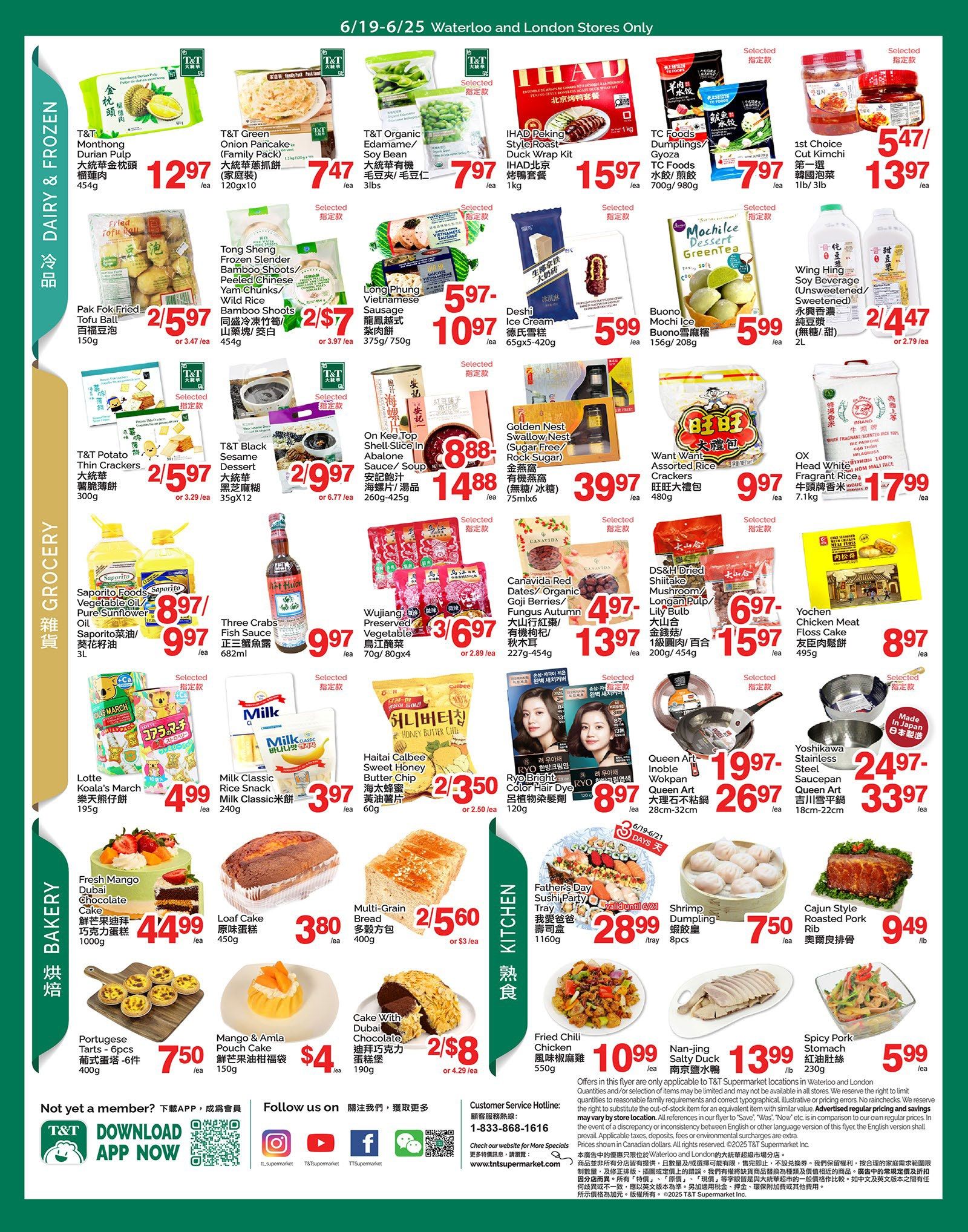 T & T Supermarket weekly flyer specials for Waterloo and London stores, June 19-25. Dairy & Frozen section features T&T Monthong Durian Pulp for $12.97, T&T Green Onion Pancake for $7.47, T&T Organic Edamame/Soy Bean for $7.97, Pak Foh Fried Tofu Ball for 2/$5.97, Tong Sheng Frozen Slender Bamboo Shoots for $5.97, Long Phung Vietnamese Sausage for $5.97-$10.97, IHAD Peking Style Roast Duck Wrap Kit for $15.97, TC Foods Dumplings/Gyoza for $7.97, 1st Choice Cut Kimchi for $5.47-$13.97, Deshi Ice Cream for $5.99, Buono Mochi Ice for $5.99, and Wing Hing Soy Beverage for 2/$4.47. Grocery section includes T&T Potato Thin Crackers for 2/$5.97, T&T Black Sesame Dessert for 2/$9.97, On Kee Top Shell Slice in Abalone Sauce/Soup for $8.88-$14.88, Golden Nest Swallow Nest for $39.97, Want Want Assorted Rice Crackers for $9.97, Saporito Foods Vegetable Oil/Pure Sunflower Oil for $8.97-$9.97, Three Crabs Fish Sauce for $9.97, Wujiang Preserved Vegetable for 3/$6.97, Canavida Red Dates/Organic Fuji Berries/Fungus Autumn for $4.97-$13.97, DS&H Dried Shiitake Mushroom/Longan Pulp/Lily Bulb for $6.97-$15.97, Yochen Chicken Meat Floss Cake for $8.97, Lotte's Koala's March for $4.99, Milk Classic Rice Snack for $3.97, and Haitai Calbee Sweet Honey Butter Chip for 2/$3.50. Kitchen section offers Father's Day Sushi Party Tray for $28.99, Shrimp Dumpling for $7.50, Cajun Style Roasted Pork Rib for $9.49, Fried Chili Chicken for $10.99, Nan-jing Salty Duck for $13.99, and Spicy Pork Stomach for $5.99. Bakery section highlights Fresh Mango Chocolate Cake for $44.99, Loaf Cake for $3.80, Multi-Grain Bread for 2/$5.60, Portuguese Tarts for $7.50, Mango & Amla Pouch Cake for $4, and Cake With Dubai Chocolate for 2/$8. Also featured are RY.O Bright Color Hair Dye for $8.97, Queen Art Noble Wokpan for $19.97-$26.97, and Yoshikawa Stainless Steel Saucepan for $24.97-$33.97. Download the T&T app to become a member.