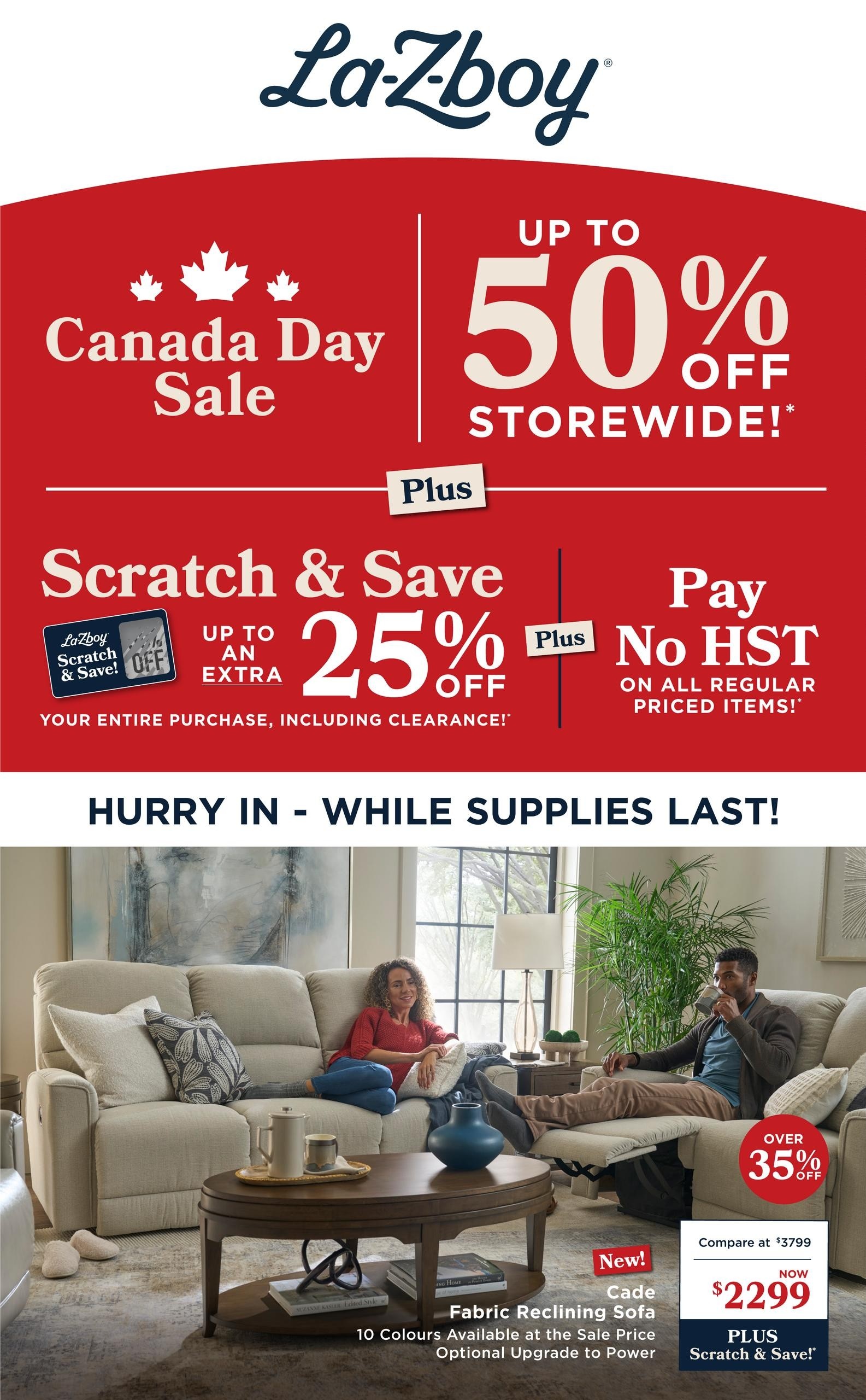La-Z-Boy Canada Day Sale featuring up to 50% off storewide. Plus, enjoy a Scratch & Save event for up to an extra 25% off your entire purchase, including clearance items. Additionally, pay no HST on all regular priced items. Featured product: New! Cade Fabric Reclining Sofa, available in 10 colours, with an optional upgrade to power. Compare at $3799, now $2299, plus Scratch & Save! Hurry in while supplies last.