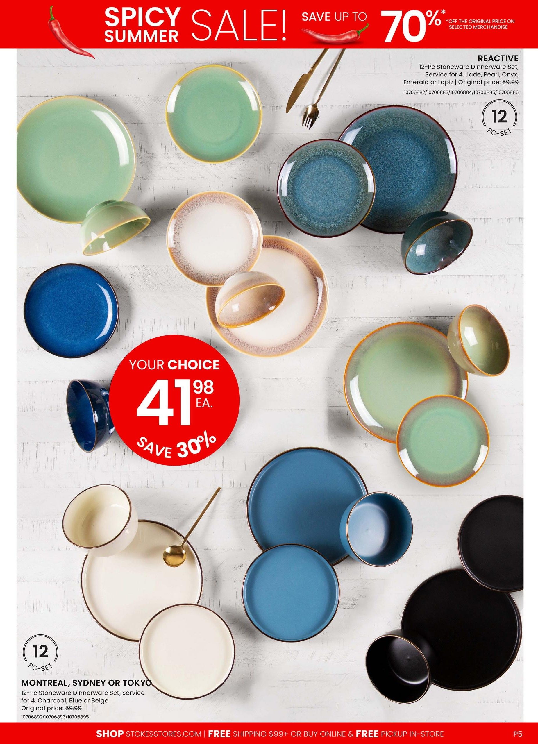 Stokes Spicy Summer Sale featuring dinnerware sets. Save up to 70% on selected merchandise. A Reactive 12-Pc Stoneware Dinnerware Set, service for 4, is available in Jade, Pearl, Onyx, Emerald or Lapiz for $59.99. Also featured is the Montreal, Sydney or Tokyo 12-Pc Stoneware Dinnerware Set, service for 4, in Charcoal, Blue or Beige, originally $59.99, now $41.98 each, saving 30%. Free shipping on orders over $99 or free in-store pickup is available. Page 5 of the Stokes flyer.