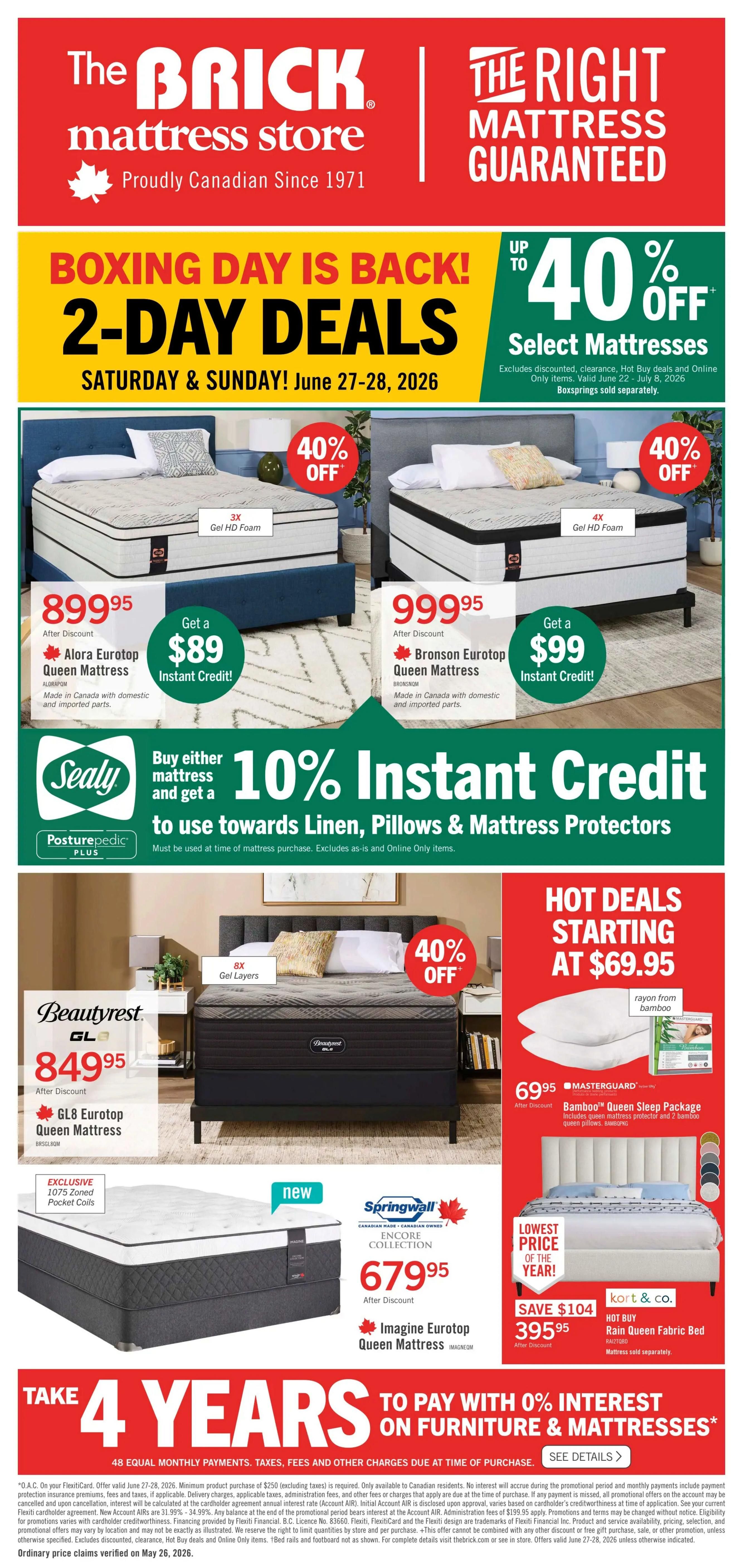 The Brick Mattress Store flyer featuring Boxing Day 2-Day Deals on Saturday & Sunday, June 27-28, 2026. Get up to 40% off select mattresses. Featured mattresses include the Alora Eurotop Queen Mattress for $899.95 and the Bronson Eurotop Queen Mattress for $999.95, both made in Canada with domestic and imported parts. Both offer instant credit: $89 for Alora and $99 for Bronson. Buy either mattress and get 10% instant credit towards linen, pillows & mattress protectors. Also on sale is the Beautyrest GL8 Eurotop Queen Mattress for $849.95, featuring 8X Gel Layers and 1075 Zoned Pocket Coils. Hot deals start at $69.95, including the Masterguard Bamboo Queen Sleep Package for $69.95, which includes a queen mattress protector and 2 bamboo queen pillows. The Springwall Imagine Eurotop Queen Mattress from the Encore Collection is available for $679.95. Kort & Co. offers the Hot Buy Rain Queen Fabric Bed for $395.95, down from $395.95 with a $104 savings. Take 4 years to pay with 0% interest on furniture & mattresses with 48 equal monthly payments. See details for offer validity and exclusions.