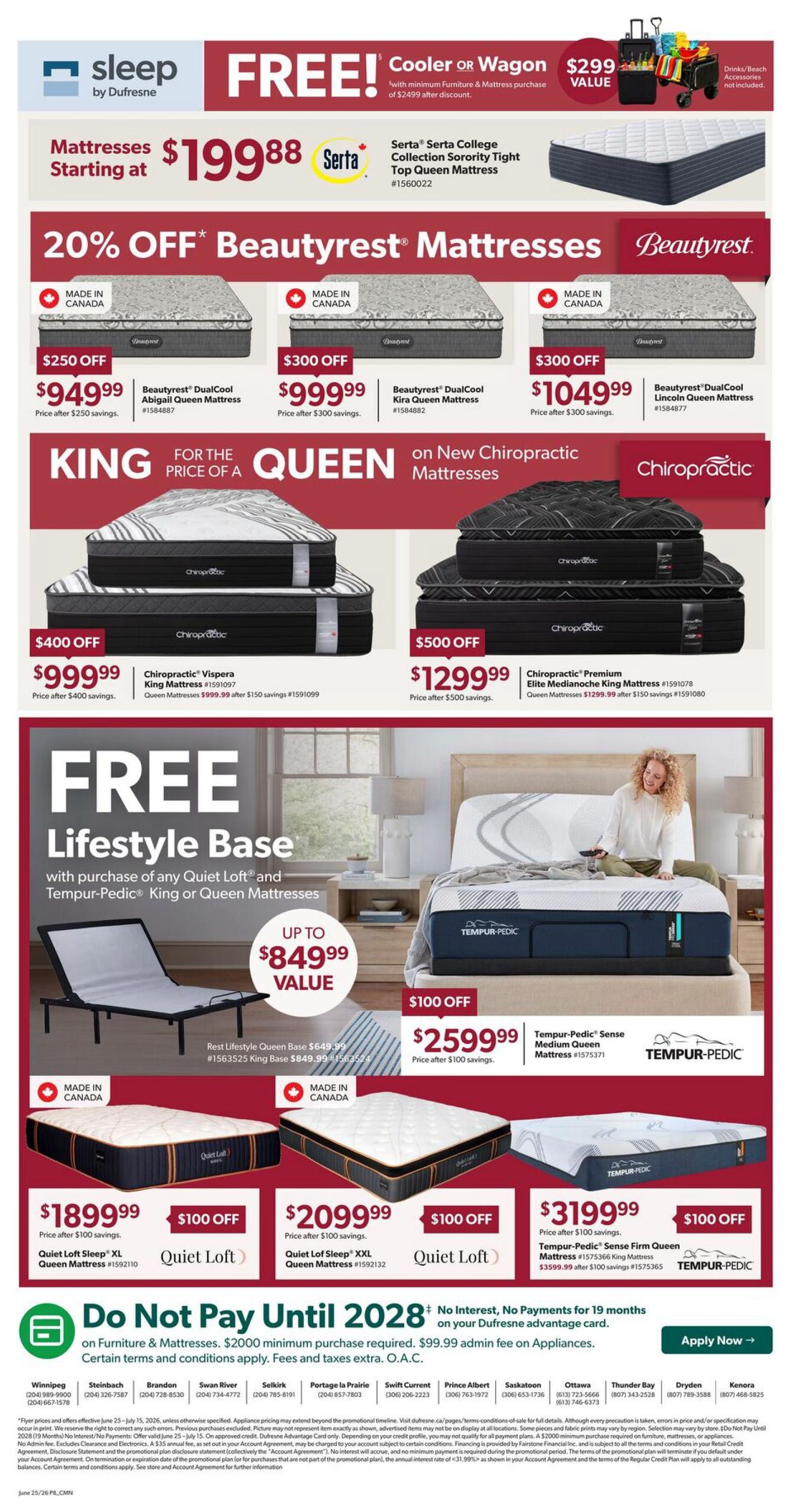 Dufresne Furniture flyer page 9 features a wide selection of mattresses and bedroom furniture. Get a FREE cooler or wagon with a minimum furniture and mattress purchase of $2499 after discount. Mattresses start at $19.99 for the Serta College Collection Sorority Tight Top Queen Mattress. Enjoy 20% off Beautyrest Mattresses, including the Beautyrest DualCool Abigail Queen Mattress for $949.99 (price after $250 savings) and the Beautyrest DualCool Kira Queen Mattress for $999.99 (price after $300 savings). The Beautyrest DualCool Lincoln Queen Mattress is available for $1049.99 (price after $300 savings). Upgrade to a Queen mattress on new Chiropractic Mattresses for the price of a King. Featured Chiropractic Mattresses include the Vispera Queen Mattress for $999.99 (price after $400 savings) and the Premium Elite Medianoche King Mattress for $1299.99 (price after $500 savings). Get a FREE Lifestyle Base with the purchase of any Quiet Loft and Tempur-Pedic King or Queen Mattresses, up to a $849.99 value. The Tempur-Pedic Sense Medium Queen Mattress is $2599.99 (price after $100 savings). Also available are the Quiet Loft Sleep XL Queen Mattress for $1899.99 (price after $100 savings) and the Quiet Loft Sleep XXL Queen Mattress for $2099.99 (price after $100 savings). The Tempur-Pedic Sense Firm Queen Mattress is $3199.99 (price after $100 savings). Special financing available: Do Not Pay Until 2028 with no interest, no payments for 19 months on your Dufresne Advantage Card with a minimum purchase of $2000 required. $99.99 minimum fee on Appliances. Certain terms and conditions apply. Taxes and fees extra. O.A.C.