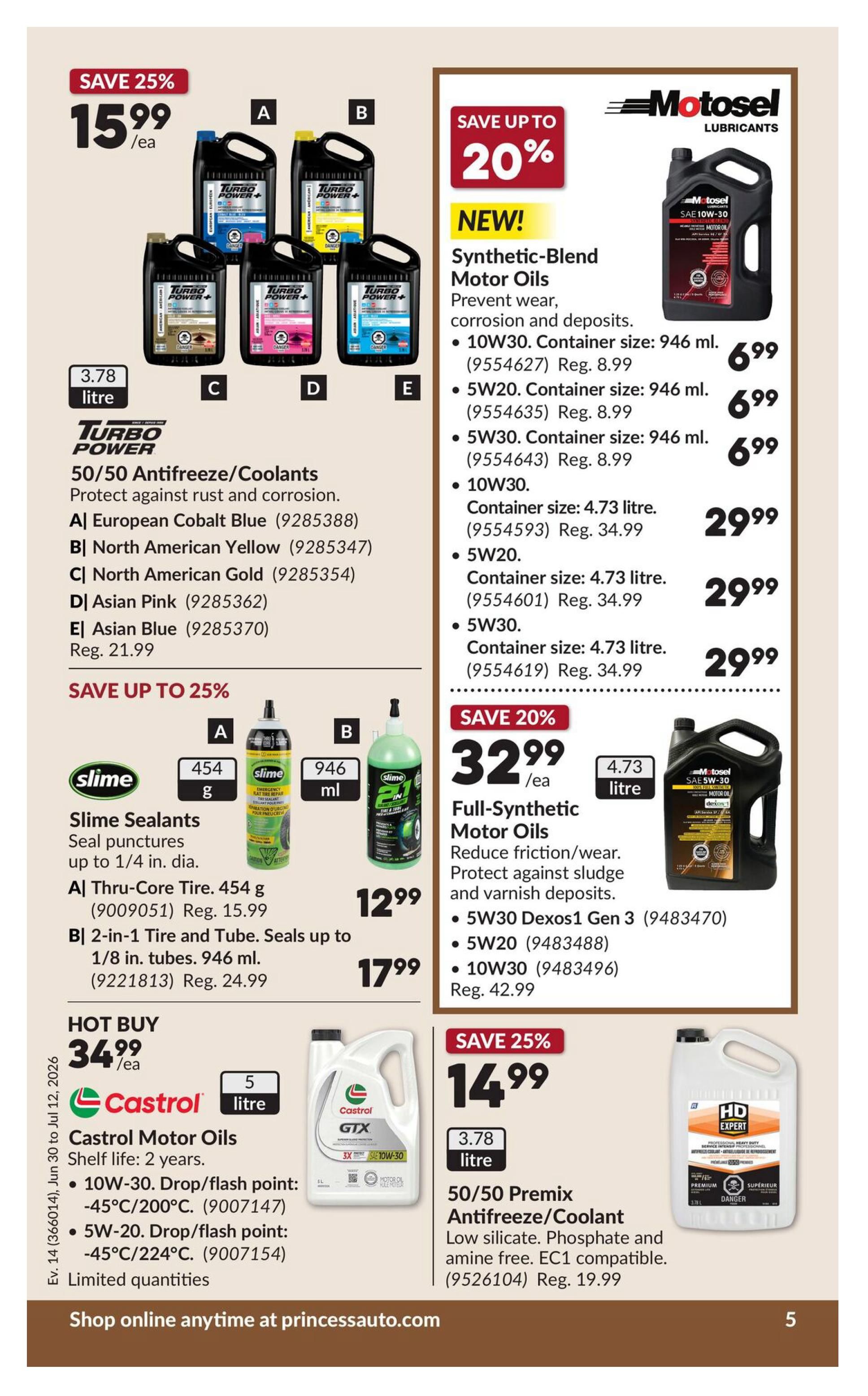 Princess Auto flyer page 10 features several automotive fluids. Save 25% on Turbo Power 50/50 Antifreeze/Coolants, now $15.99 each, available in European Cobalt Blue, North American Yellow, North American Gold, Asian Pink, and Asian Blue. Save up to 20% on new Motosel Synthetic-Blend Motor Oils: 946 ml containers of 10W30, 5W20, and 5W30 are $6.99 each (regularly $8.99), and 4.73 litre containers of 10W30, 5W20, and 5W30 are $29.99 each (regularly $34.99). Save up to 25% on Slime Sealants: 454 g Thru-Core Tire Sealant is $12.99 (regularly $15.99), and 946 ml 2-in-1 Tire and Tube Sealant is $17.99 (regularly $24.99). Hot Buy: Castrol Motor Oils, 5 litre, are $34.99 each, available in 10W-30 and 5W-20 formulations with limited quantities. Save 25% on 50/50 Premix Antifreeze/Coolant, 3.78 litre, for $14.99 (regularly $19.99). Shop online anytime at princessauto.com.