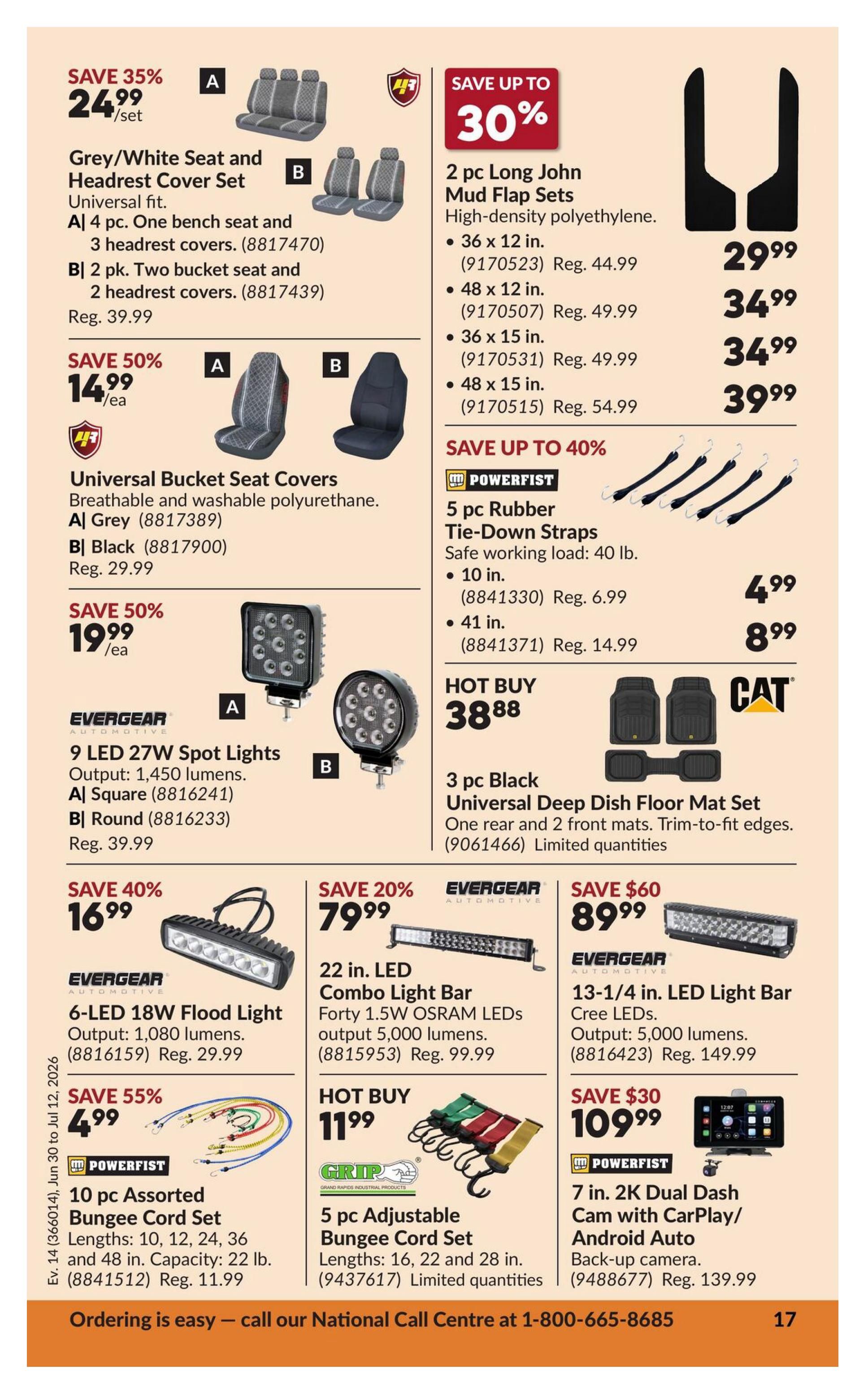 Princess Auto flyer specials page 22. Save 35% on Grey/White Seat and Headrest Cover Sets, available in a 4 pc. bench seat and 3 headrest covers for $24.99/set, or a 2 pk. two bucket seat and 2 headrest covers for $24.99/set. Save 50% on Universal Bucket Seat Covers in Grey or Black for $14.99/ea, regularly $29.99. Save 50% on EVERGEAR 9 LED 27W Spot Lights, outputting 1,450 lumens, available in Square for $19.99 or Round for $19.99, regularly $39.99. Save up to 30% on 2 pc. Long John Mud Flap Sets in high-density polyethylene, with sizes 36 x 12 in. for $29.99, 48 x 12 in. for $34.99, 36 x 15 in. for $34.99, and 48 x 15 in. for $39.99. Save up to 40% on POWERFIST 5 pc. Rubber Tie-Down Straps with a safe working load of 40 lb., available in 10 in. for $4.99 and 41 in. for $8.99. Hot Buy: CAT 3 pc. Black Universal Deep Dish Floor Mat Set for $38.88. Save 40% on EVERGEAR 6-LED 18W Flood Light, outputting 1,080 lumens, for $16.99, regularly $29.99. Save 20% on EVERGEAR 22 in. LED Combo Light Bar with forty 1.5W OSRAM LEDs and outputting 5,000 lumens for $79.99, regularly $99.99. Save $60 on EVERGEAR 13-1/4 in. LED Light Bar with Cree LEDs, outputting 5,000 lumens, for $89.99, regularly $149.99. Save 55% on POWERFIST 10 pc. Assorted Bungee Cord Set, with lengths of 10, 12, 24, 36 and 48 in., and a capacity of 22 lb., for $4.99, regularly $11.99. Hot Buy: GRIP 5 pc. Adjustable Bungee Cord Set, with lengths of 16, 22 and 28 in., for $11.99. Save $30 on POWERFIST 7 in. 2K Dual Dash Cam with CarPlay/Android Auto and back-up camera for $109.99, regularly $139.99.