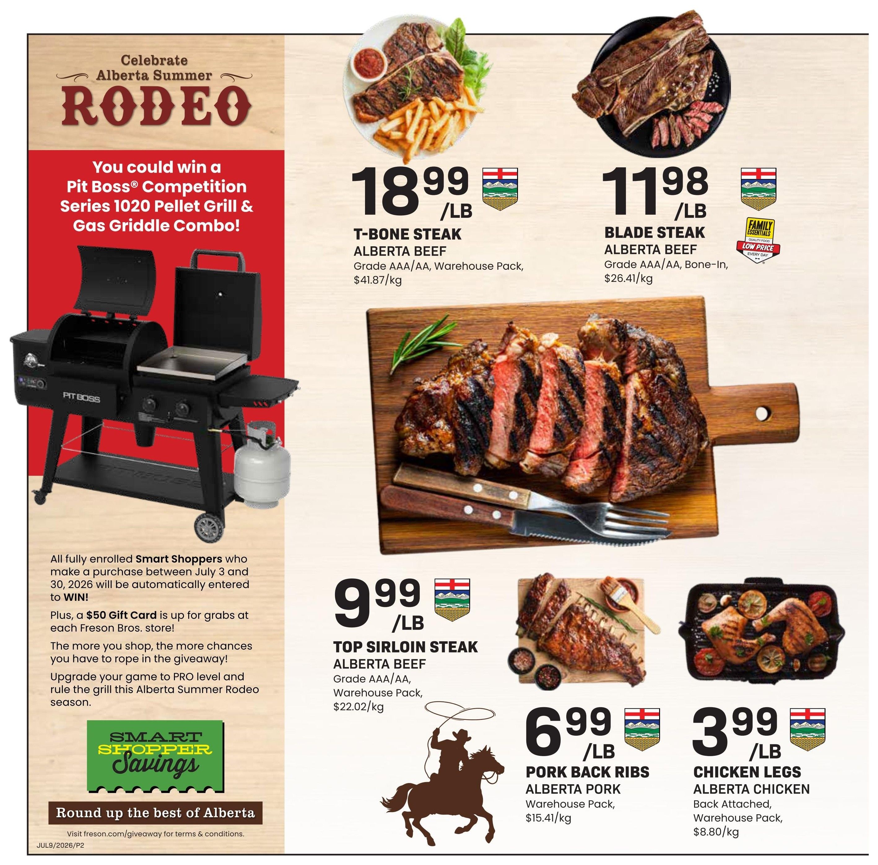 Freson Bros Weekly Flyer Specials Page 2: Celebrate Alberta Summer Rodeo with a chance to win a Pit Boss Competition Series 1020 Pellet Grill & Gas Griddle Combo. All enrolled Smart Shoppers making a purchase between July 3 and 30, 2026, will be entered to win. Plus, a $50 Gift Card is up for grabs at each Freson Bros. store. Featured Alberta Beef products include T-Bone Steak at $18.99/lb (Grade AAA/AA, Warehouse Pack, $41.87/kg) and Blade Steak at $11.98/lb (Grade AAA/AA, Bone-In, $26.41/kg). Also featured is Top Sirloin Steak Alberta Beef at $9.99/lb (Grade AAA/AA, Warehouse Pack, $22.02/kg). Alberta Pork Pork Back Ribs are on sale for $6.99/lb (Warehouse Pack, $15.41/kg). Alberta Chicken Chicken Legs (Back Attached, Warehouse Pack, $8.80/kg) are priced at $3.99/lb. Visit freson.com/giveaway for terms & conditions.
