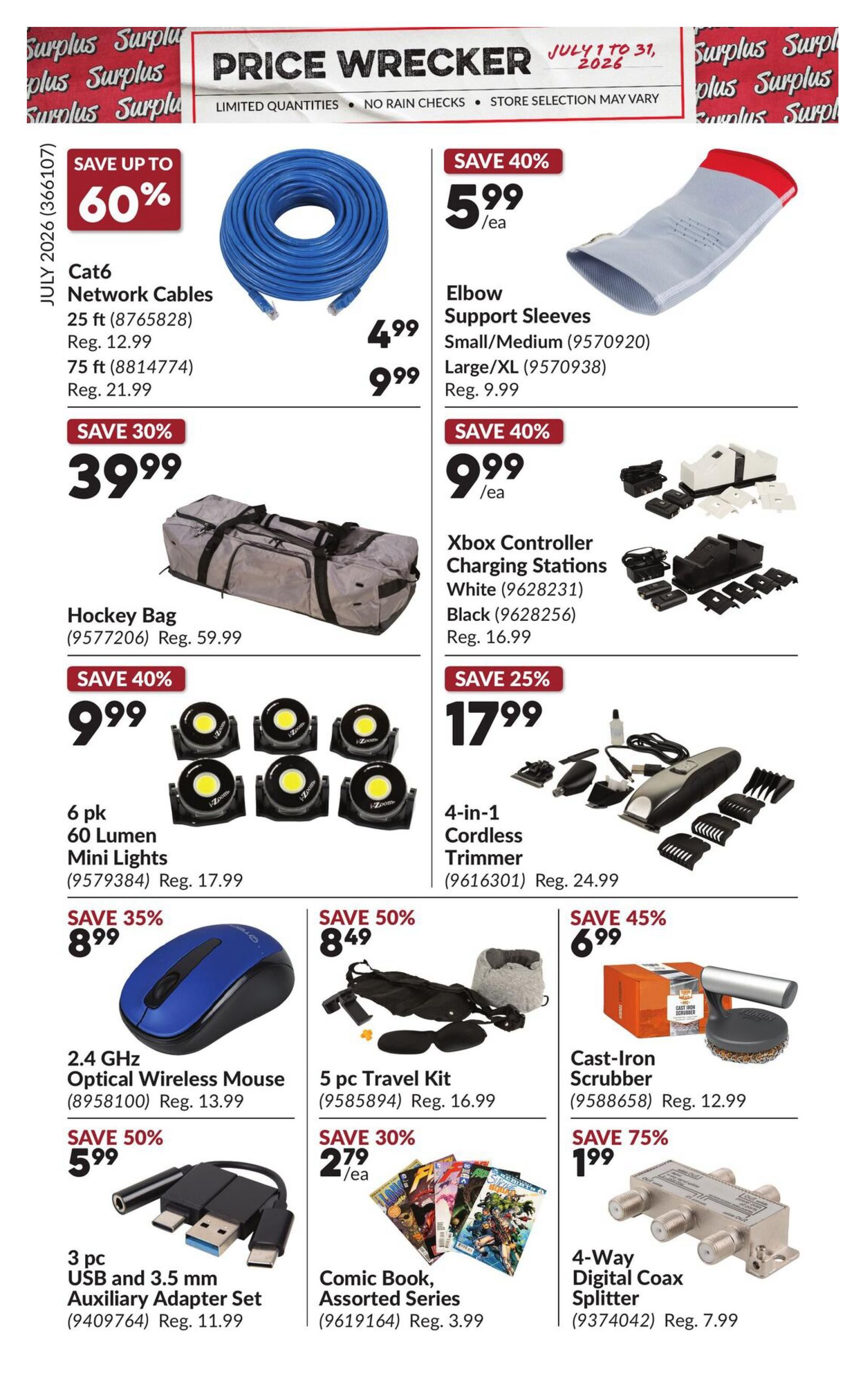 Princess Auto Price Wrecker flyer, Page 5. Save up to 60% on Cat6 Network Cables, with 25 ft available for $4.99 (Reg. $12.99) and 75 ft for $9.99 (Reg. $21.99). Save 40% on Elbow Support Sleeves for $5.99 each, available in Small/Medium and Large/XL (Reg. $9.99). Save 30% on a Hockey Bag for $39.99 (Reg. $59.99). Save 40% on Xbox Controller Charging Stations in White or Black for $9.99 each (Reg. $16.99). Save 40% on a 6 pk of 60 Lumen Mini Lights for $9.99 (Reg. $17.99). Save 25% on a 4-in-1 Cordless Trimmer for $17.99 (Reg. $24.99). Save 35% on a 2.4 GHz Optical Wireless Mouse for $8.99 (Reg. $13.99). Save 50% on a 5 pc Travel Kit for $8.49 (Reg. $16.99). Save 45% on a Cast-Iron Scrubber for $6.99 (Reg. $12.99). Save 50% on a 3 pc USB and 3.5 mm Auxiliary Adapter Set for $5.99 (Reg. $11.99). Save 30% on Comic Book Assorted Series for $2.79 each (Reg. $3.99). Save 75% on a 4-Way Digital Coax Splitter for $1.99 (Reg. $7.99).