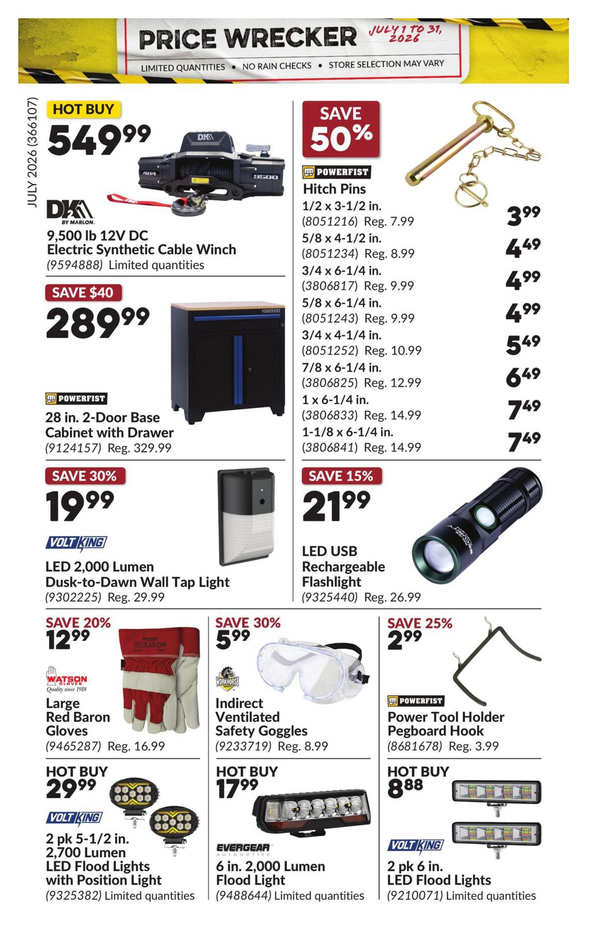 Princess Auto Price Wrecker flyer, page 26. Hot Buy: 9,500 lb 12V DC Electric Synthetic Cable Winch for $549.99. Save $40 on a 28 in. 2-Door Base Cabinet with Drawer for $289.99 (Reg. $329.99). Powerfist Hitch Pins are on sale with prices ranging from $3.99 to $7.49. Save 50% on various sizes of hitch pins. Save 30% on a Volt King LED 2,000 Lumen Dusk-to-Dawn Wall Tap Light for $19.99 (Reg. $29.99). Save 15% on an LED USB Rechargeable Flashlight for $21.99 (Reg. $26.99). Save 20% on Watson Gloves Large Red Baron Gloves for $12.99 (Reg. $16.99). Save 30% on Workhorse Indirect Ventilated Safety Goggles for $5.99 (Reg. $8.99). Save 25% on a Powerfist Power Tool Holder Pegboard Hook for $2.99 (Reg. $3.99). Hot Buy: 2 pk 5-1/2 in. 2,700 Lumen LED Flood Lights with Position Light for $29.99. Hot Buy: Evergear 6 in. 2,000 Lumen Flood Light for $17.99. Hot Buy: 2 pk 6 in. LED Flood Lights for $8.88.