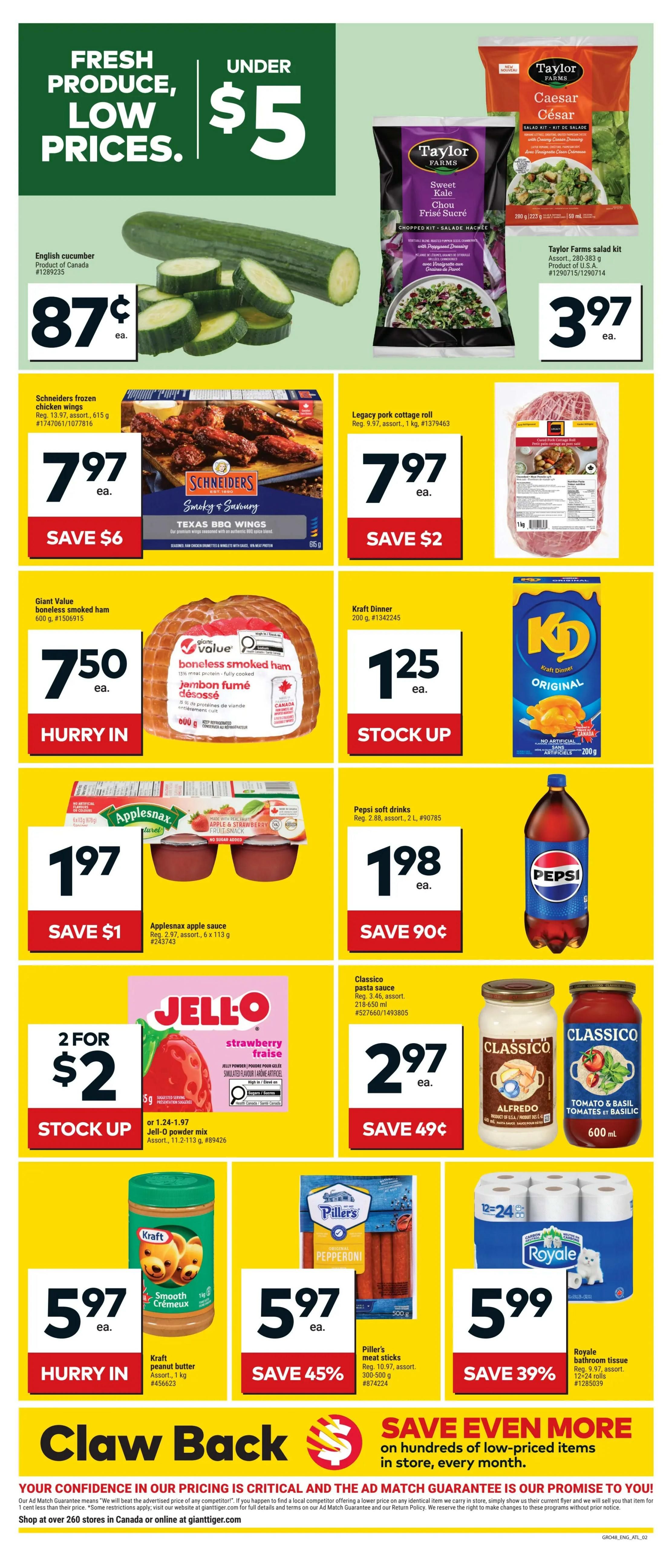 Giant Tiger Atlantic Canada weekly flyer specials page 2. Fresh produce, low prices, under $5. English cucumber for 87 cents each. Taylor Farms salad kits, Caesar and Sweet Kale varieties, for $3.97 each. Schneiders frozen chicken wings, Texas BBQ flavour, 615 g, on sale for $7.97, save $6. Legacy pork cottage roll, 1 kg, for $7.97, save $2. Giant Value boneless smoked ham, 600 g, for $7.50. Kraft Dinner Original, 200 g, for $1.25. Applesnax apple sauce, 6 x 113 g cups, for $1.97, save $1. Pepsi soft drinks, 2 L, for $1.98, save 90 cents. Jell-O strawberry flavour gelatin mix, 2 for $2, or $1.24 each. Classico pasta sauce, Alfredo and Tomato & Basil flavours, 650 ml, for $2.97, save 49 cents. Kraft peanut butter, smooth, 1 kg, for $5.97. Piller's pepperoni meat sticks, 300-500 g, for $5.97, save 45%. Royale bathroom tissue, 12-24 rolls, for $5.99, save 39%. Features 'Claw Back' savings and an ad match guarantee. Shop over 260 stores in Canada or online at gianttiger.com.