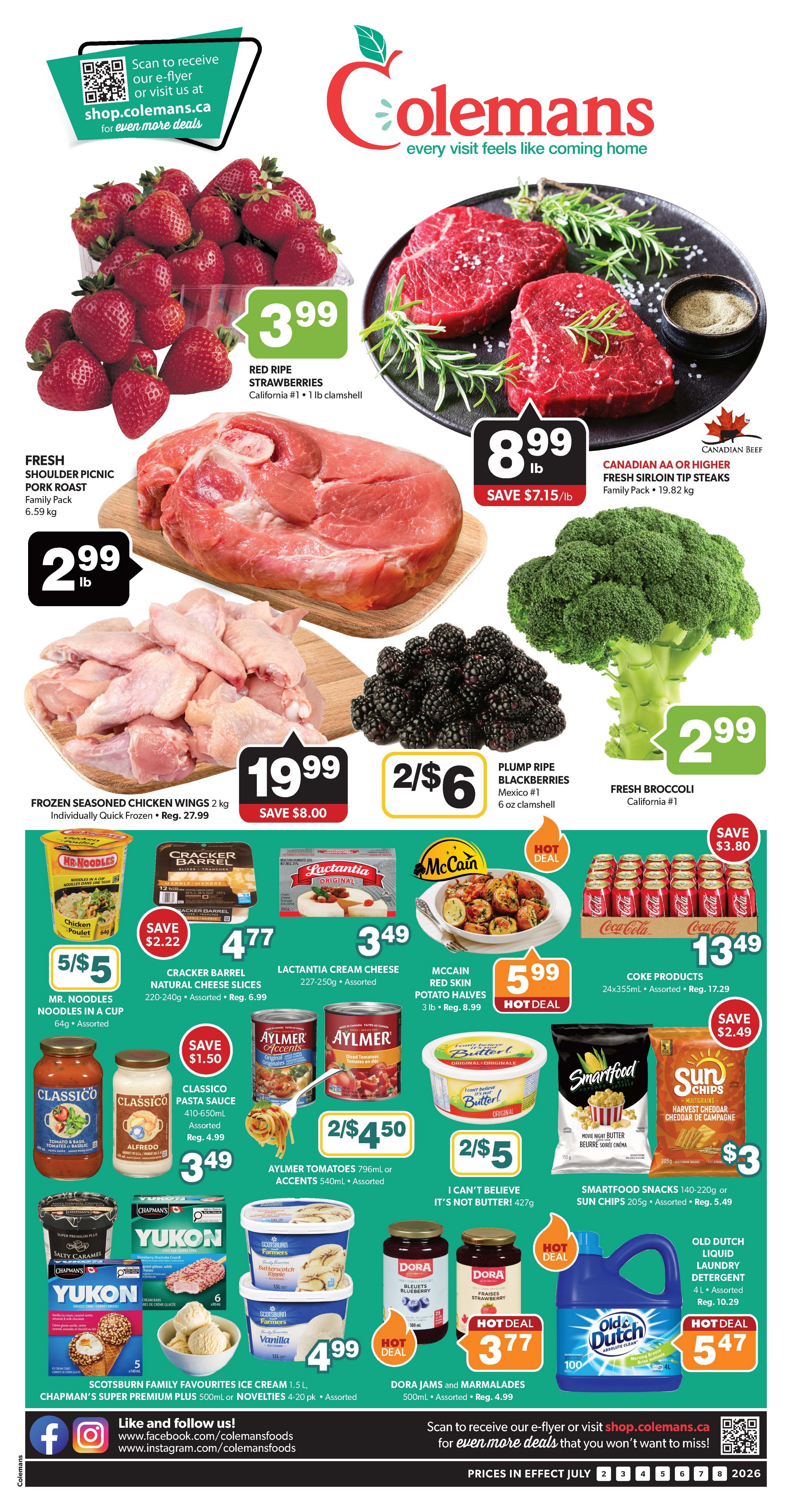Colemans weekly flyer specials page 1 features fresh red ripe strawberries for $3.99 per 1 lb clamshell, Canadian AA or higher fresh sirloin tip steaks for $8.99 per lb, saving $7.15 per lb, and fresh broccoli for $2.99 per lb. Also featured is fresh shoulder picnic pork roast for $2.99 per lb, and frozen seasoned chicken wings 2 kg for $19.99, saving $8.00. Plump ripe blackberries are 2 for $6. Mr. Noodles in a cup are 5 for $5. Cracker Barrel natural cheese slices 220-240g are $4.77, saving $2.22. Lactantia cream cheese 227-250g assorted is $3.49. McCain red skin potato halves 3 lb are $5.99, a hot deal. Coke products 24x355mL assorted are $13.49, saving $17.29. Classico pasta sauce 410-650mL assorted is $3.49, saving $1.50. Aylmer tomatoes 796mL or Aylmer Accents 540mL assorted are 2 for $4.50. I Can't Believe It's Not Butter! 427g is 2 for $5. Smartfood snacks 140-220g or Sun Chips 205g assorted are $3, saving $5.49. Scotsburn Family Favourites ice cream 1.5L and Chapman's Super Premium Plus 500mL or Novelties 4-20 pk assorted are $4.99, a hot deal. Dora jams and marmalades 500mL assorted are $3.77, a hot deal. Old Dutch liquid laundry detergent 4L assorted is $5.47, a hot deal.
