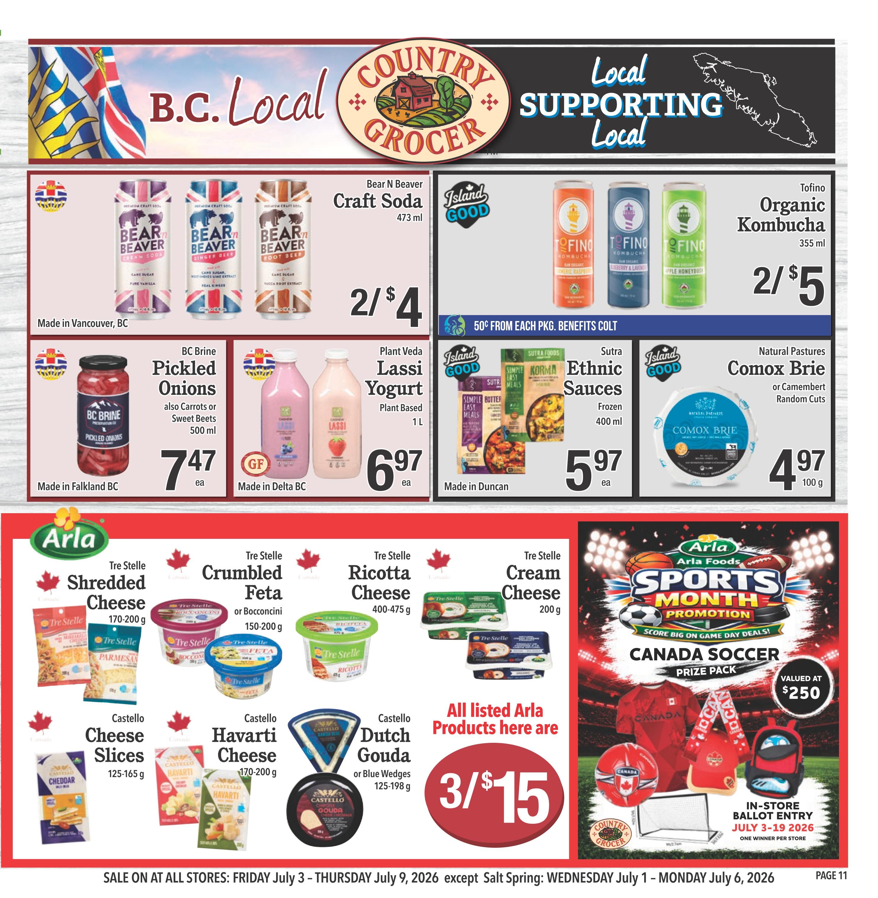 Country Grocer Weekly Flyer Specials, Page 11. Featuring B.C. Local products including Bear N Beaver Craft Soda at 2 for $4, and Tofino Organic Kombucha at 2 for $5. Also available are BC Brine Pickled Onions for $7.47 each, and Plant Veda Lassi Yogurt for $6.97 each. Sutra Ethnic Sauces are on sale for $5.97 each, and Natural Pastures Comox Brie or Camembert Random Cuts are $4.97 per 100g. The flyer also highlights Arla Foods products with a special offer of 3 for $15 on listed Arla products, which include Tre Stelle Shredded Cheese (170-200g), Tre Stelle Crumbled Feta or Bocconcini (150-200g), Tre Stelle Ricotta Cheese (400-475g), Tre Stelle Cream Cheese (200g), Castello Cheese Slices (125-165g), Castello Havarti Cheese (170-200g), and Castello Dutch Gouda or Blue Wedges (125-198g). Additionally, there is a Canada Soccer Prize Pack promotion, valued at $250, with in-store ballot entry from July 3-19, 2026. Sale is valid from Friday, July 3 to Thursday, July 9, 2026, except for Salt Spring which runs from Wednesday, July 1 to Monday, July 6, 2026.