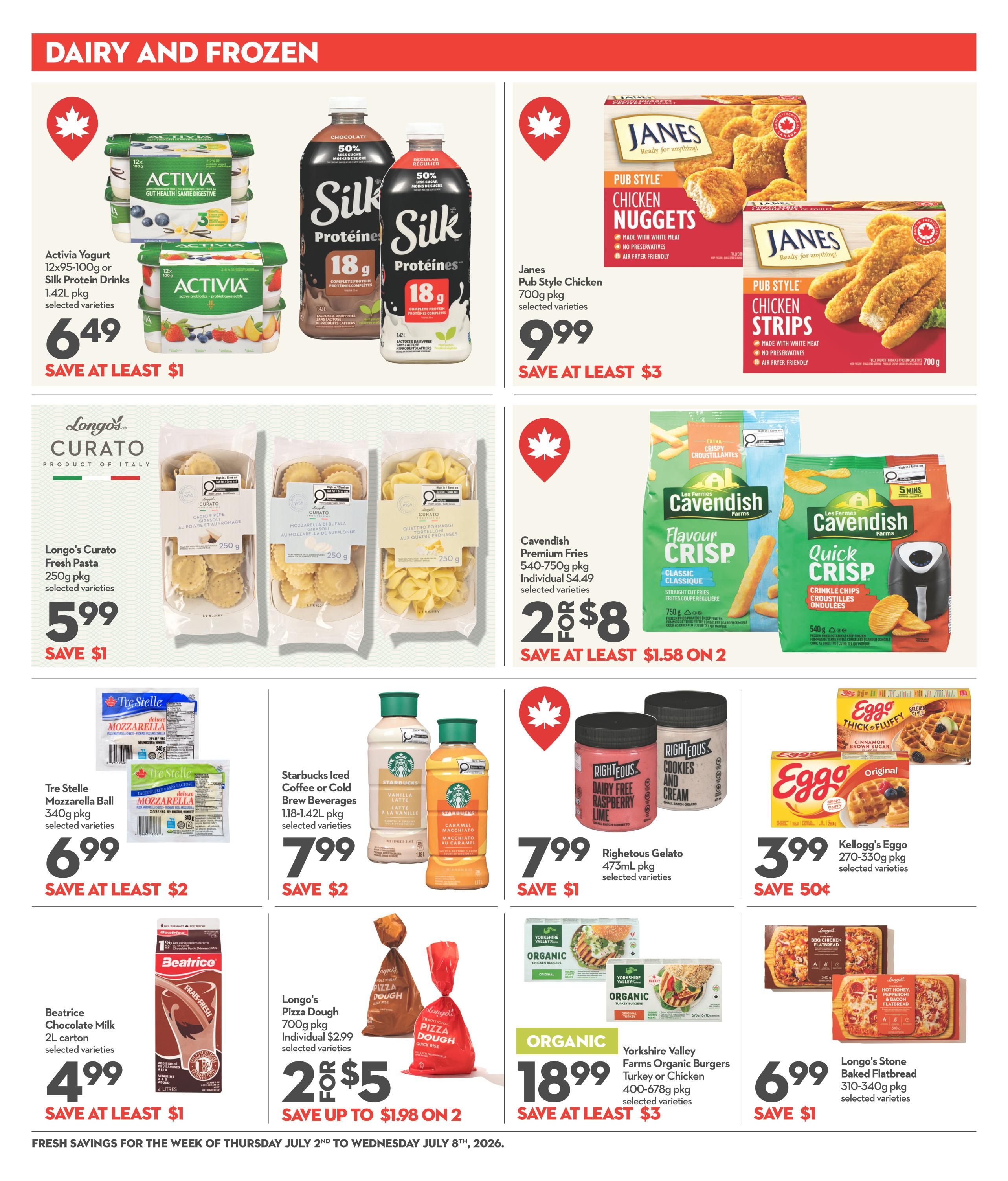 Garden Foods weekly flyer specials page 9 features dairy and frozen items. Promotions include Activia Yogurt 12x95-100g or Silk Protein Drinks 1.42L pkg for $6.49, save at least $1. Janes Pub Style Chicken Nuggets or Strips 700g pkg are $9.99, save at least $3. Longo's Curato Fresh Pasta 250g pkg is $5.99, save $1. Cavendish Premium Fries 540-750g pkg are 2 for $8, save at least $1.58 on 2. Tre Stelle Mozzarella Ball 340g pkg is $6.99, save $2. Starbucks Iced Coffee or Cold Brew Beverages 1.18-1.42L pkg are $7.99, save $2. Righteous Gelato 473mL pkg is $7.99, save $1. Eggo Waffles 270-330g pkg are $3.99, save 50 cents. Beatrice Chocolate Milk 2L carton is $4.99, save at least $1. Longo's Pizza Dough 700g pkg is 2 for $5, save up to $1.98 on 2. Yorkshire Valley Farms Organic Burgers 400-678g pkg are $18.99, save at least $3. Longo's Stone Baked Flatbread 310-340g pkg is $6.99, save $1.