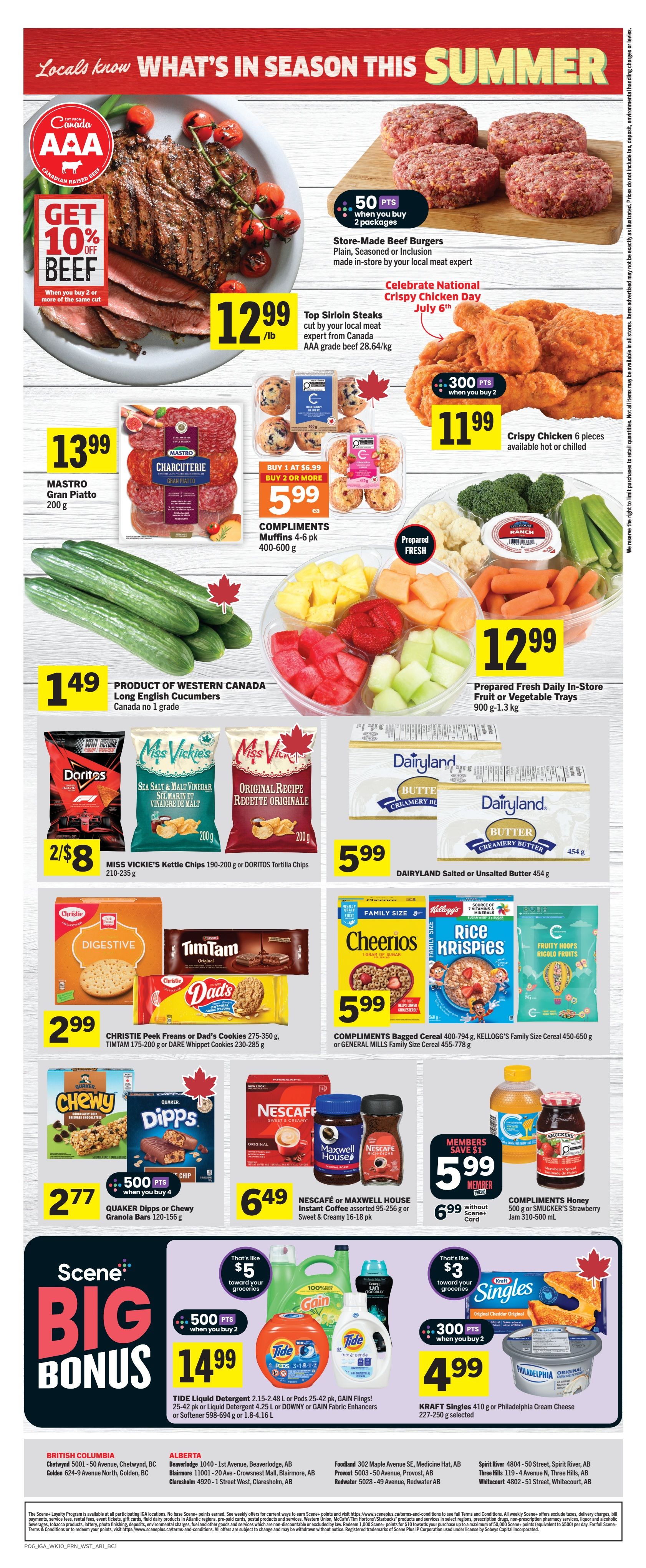 IGA Weekly Flyer Specials Page 2: Features 'Locals know WHAT'S IN SEASON THIS SUMMER'. Top Sirloin Steaks AAA grade, 28.64/kg, are $12.99/lb with a 'Get 10% OFF BEEF' offer when you buy 2 or more of the same cut. Store-made Beef Burgers, plain, seasoned, or inclusion, are 50 bonus points when you buy 2 packages. Crispy Chicken 6 pieces are $11.99. MASTRO Gran Piatto Charcuterie, 200 g, is $13.99. COMPLIMENTS Muffins 4-6 pk, 400-600 g, are 2 for $6.99 when you buy 1 at $6.99 each. Prepared Fresh Daily In-Store Fruit or Vegetable Trays, 900 g-1.3 kg, are $12.99. Product of Western Canada Long English Cucumbers, Canada no 1 grade, are $1.49. Miss Vickie's Kettle Chips 190-200 g or Doritos Tortilla Chips 210-235 g are 2 for $8. Christie Peek Freans or Dad's Cookies 275-350 g, Tim Tam 175-200 g or Dare Whippet Cookies 230-285 g are $2.99. Dairyland Salted or Unsalted Butter 454 g is $5.99. COMPLIMENTS Bagged Cereal 400-794 g, Kellogg's Family Size Cereal 450-650 g or General Mills Family Size Cereal 455-778 g are $5.99. QUAKER Dipps or Chewy Granola Bars 120-156 g are $2.77 with 500 bonus Scene+ points when you buy 4. NESCAFÉ or Maxwell House Instant Coffee assorted 95-250 g or Sweet & Creamy 16-18 pk are $6.49. COMPLIMENTS Honey 500 g or Smucker's Strawberry Jam 310-500 mL are $6.99 without Scene+ card, members save $1. TIDE Liquid Detergent 2.15-2.48 L or Pods 25-42 pk, Gain Flings! 25-42 pk or Liquid Detergent 4.25 L or Downy or Gain Fabric Enhancers or Softener 598-694 g or 1.8-4.16 L are $14.99 with 500 bonus Scene+ points when you buy 2. KRAFT Singles 410 g or Philadelphia Cream Cheese 227-250 g selected are $4.99 with 300 bonus Scene+ points when you buy 2.