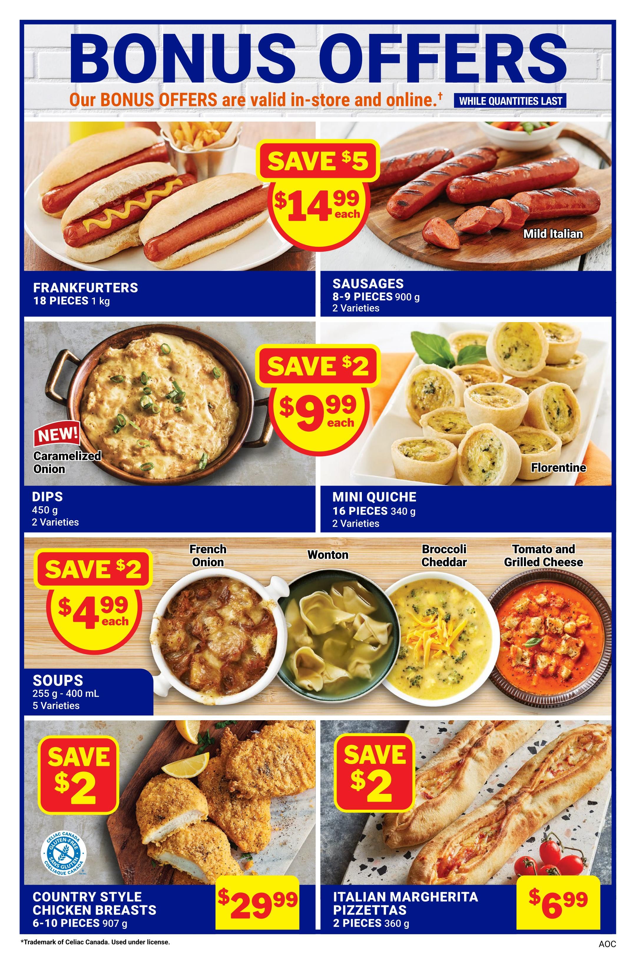 M&M Food Market Bonus Offers page 12. Save $5 on Frankfurters, 18 pieces, 1 kg for $14.99 each. Save $5 on Mild Italian Sausages, 8-9 pieces, 900 g, 2 varieties for $14.99 each. New Caramelized Onion Dips, 450 g, 2 varieties, save $2 for $9.99 each. Florentine Mini Quiche, 16 pieces, 340 g, 2 varieties, save $2 for $9.99 each. Soups, 255 g - 400 mL, 5 varieties, including French Onion, Wonton, Broccoli Cheddar, and Tomato and Grilled Cheese, save $2 for $4.99 each. Save $2 on Country Style Chicken Breasts, 6-10 pieces, 907 g for $29.99. Save $2 on Italian Margherita Pizzettas, 2 pieces, 360 g for $6.99. Bonus offers valid in-store and online while quantities last.