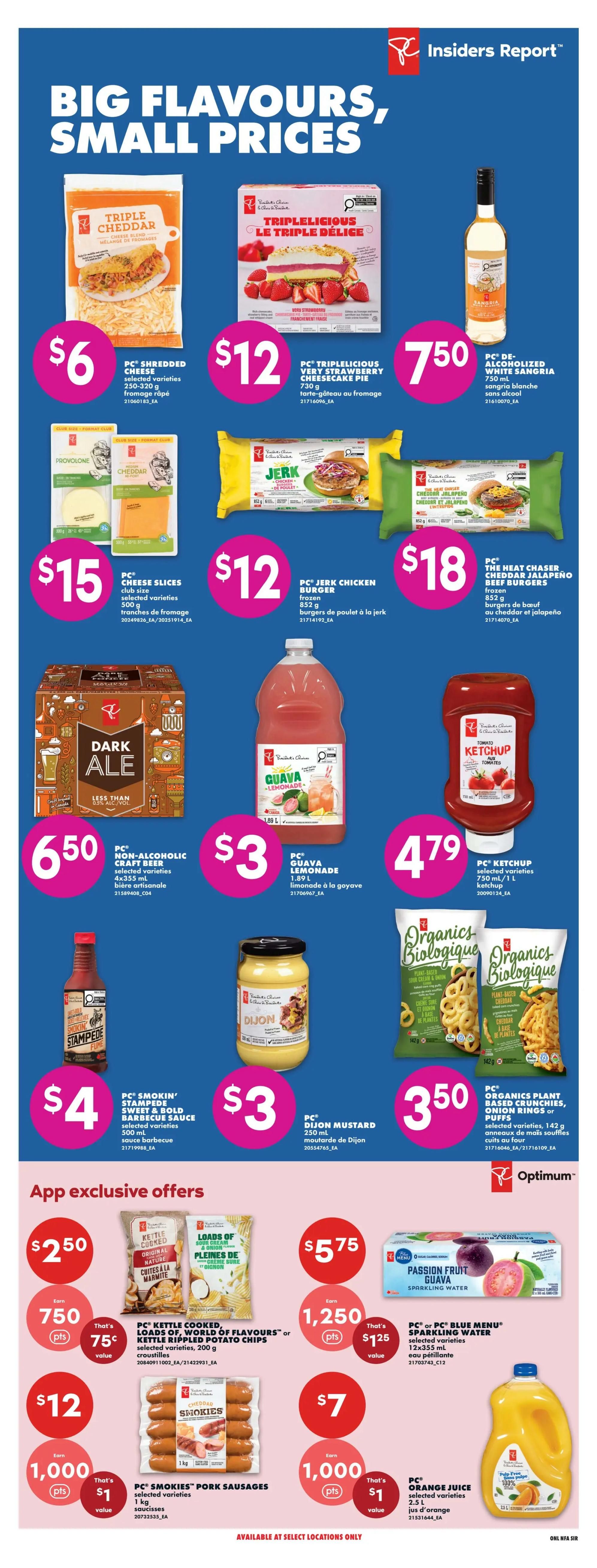 No Frills Weekly Flyer Specials, Page 9. Featuring 'Big Flavours, Small Prices'. Products include PC Shredded Cheese for $6, PC Triplelicious Very Strawberry Cheesecake Pie for $12, PC Cheese Slices for $15, PC Jerk Chicken Burgers for $12, PC The Cheddar Jalapeño Beef Burgers for $18, PC Non-Alcoholic Craft Beer for $6.50, PC Guava Lemonade for $3, PC Ketchup for $4.79, PC Smokin' Stampede Sweet & Bold Barbecue Sauce for $4, PC Dijon Mustard for $3, and PC Organics Plant-Based Crunchies, Onion Rings or Puffs for $3.50. App Exclusive Offers include PC Kettle Cooked, Loads of Flavours or Kettle Rippled Potato Chips for $2.50 with 750 Optimum points, PC Smokiess Pork Sausages for $12 with 1,000 Optimum points, PC Passion Fruit Guava Sparkling Water for $5.75 with 1,250 Optimum points, and PC Orange Juice for $7 with 1,000 Optimum points. Available at select locations only.