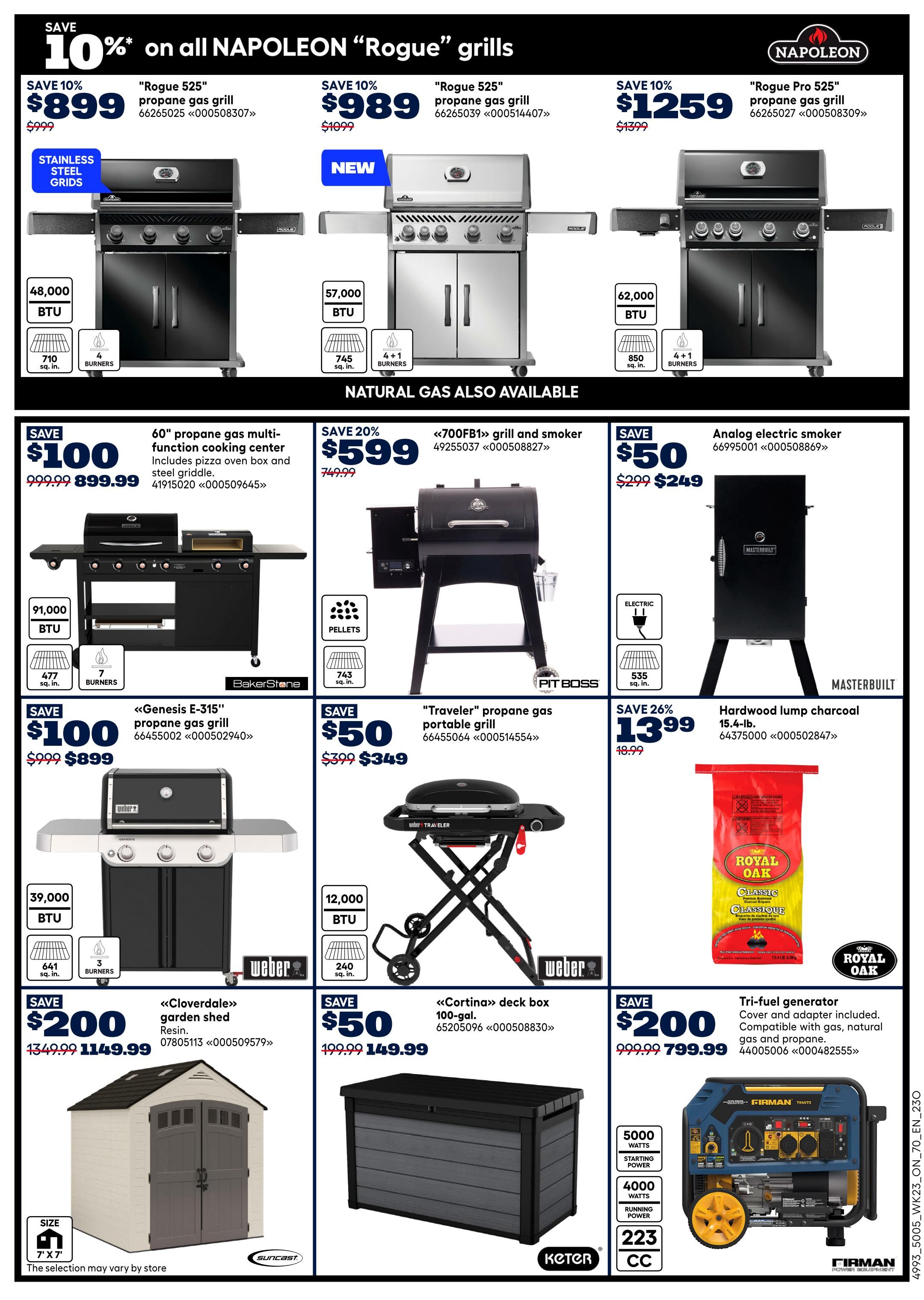 Rona Ontario weekly flyer specials page 7. Save 10% on all Napoleon 'Rogue' grills. The 'Rogue 525' propane gas grill is $899.99 (save $100), featuring 48,000 BTU, 710 sq. in. cooking space, and 4 burners with stainless steel grids. The 'Rogue 525' propane gas grill is $989 (save $100), featuring 57,000 BTU, 745 sq. in. cooking space, and 4+1 burners. The 'Rogue Pro 525' propane gas grill is $1259 (save $140), featuring 62,000 BTU, 850 sq. in. cooking space, and 4+1 burners. Natural gas options are also available. Save $100 on a 60' propane gas multi-function cooking center for $899.99, includes pizza oven box and steel griddle. Save 20% on the '700FB1' grill and smoker for $599.99 (was $749.99), uses pellets and has 743 sq. in. cooking space. Save $50 on an analog electric smoker for $249 (was $299). Save $100 on the 'Genesis E-315' propane gas grill for $899 (was $999), featuring 39,000 BTU, 641 sq. in. cooking space, and 3 burners. Save $50 on the 'Traveler' propane gas portable grill for $349 (was $399), featuring 12,000 BTU and 240 sq. in. cooking space. Save 26% on Hardwood lump charcoal 15.4-lb for $13.99 (was $18.99). Save $200 on a 'Cloverdale' garden shed (resin) for $1149.99 (was $1349.99), size 7'x7'. Save $50 on a 'Cortina' deck box 100-gal for $149.99 (was $199.99). Save $200 on a tri-fuel generator for $799.99 (was $999.99), cover and adapter included, compatible with gas, natural gas and propane, with 5000 starting watts and 4000 running watts.