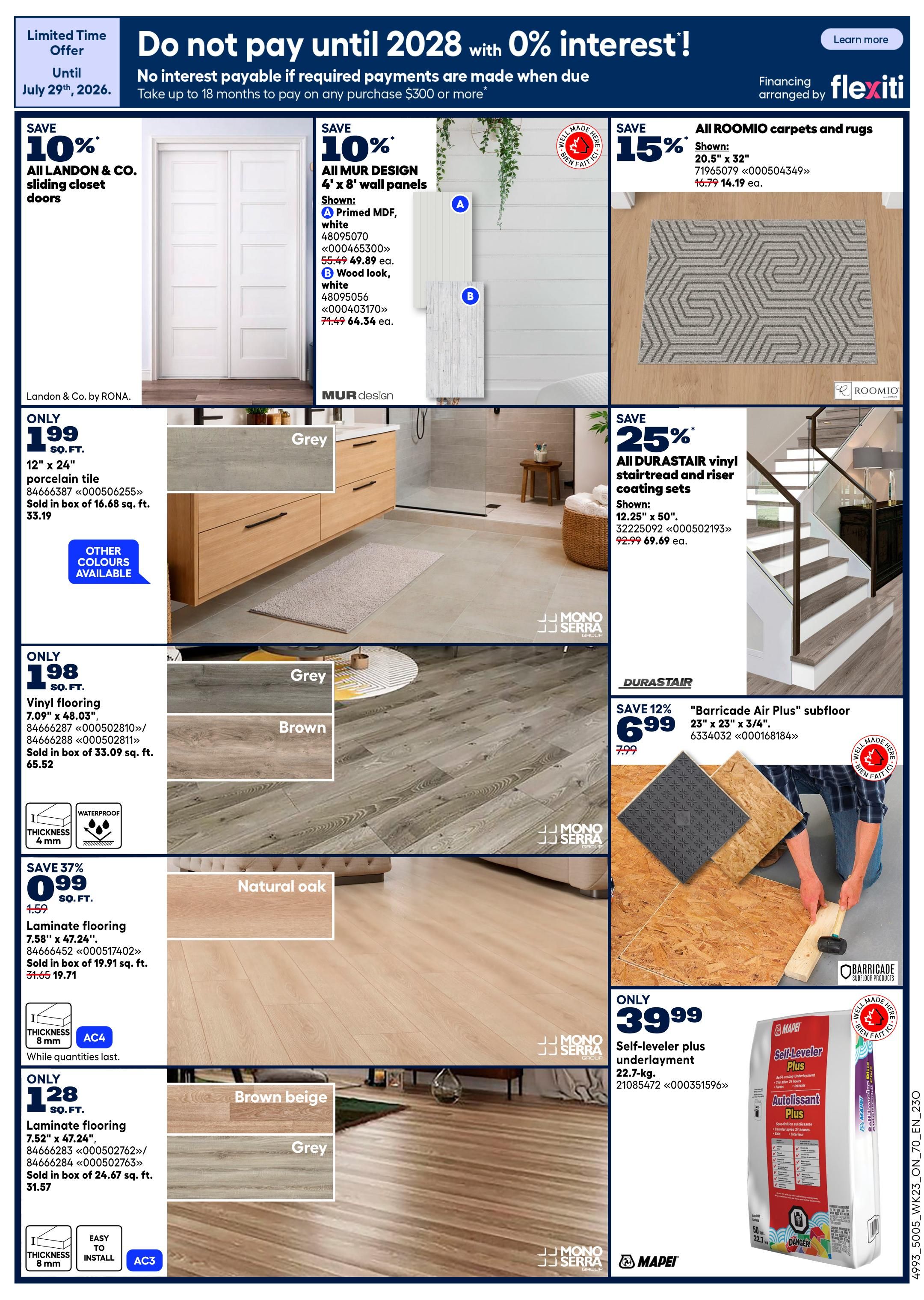 Rona Ontario Weekly Flyer Specials, Page 13. Limited time offer until July 29, 2026, with 0% interest on purchases of $300 or more, payable until 2028. Save 10% on all Landon & Co. sliding closet doors. Save 10% on all MUR DESIGN 4' x 8' wall panels, including Primed MDF white for $49.89 each and Wood look white for $64.34 each. Save 15% on all ROOMIO carpets and rugs, with a 20.5' x 32' rug shown for $14.19 each. Only $1.99 per sq. ft. for 12' x 24' porcelain tile in grey, sold in boxes of 16.68 sq. ft. for $33.19. Save 25% on all DURASTAIR vinyl stair tread and riser coating sets, with 12.25' x 50' shown for $69.69 each. Only $1.98 per sq. ft. for vinyl flooring 7.09' x 48.03' in grey and brown, sold in boxes of 35.09 sq. ft. for $65.52. Save 12% on 'Barricade Air Plus' subfloor, 23' x 23' x 3/4', for $6.99 each. Save 37% on laminate flooring, 7.58' x 47.24', in natural oak, sold in boxes of 19.91 sq. ft. for $19.71. Only $1.28 per sq. ft. for laminate flooring 7.52' x 47.24' in brown beige and grey, sold in boxes of 24.67 sq. ft. for $31.57. Only $39.99 for a 22.7-kg bag of Self-leveler plus underlayment.