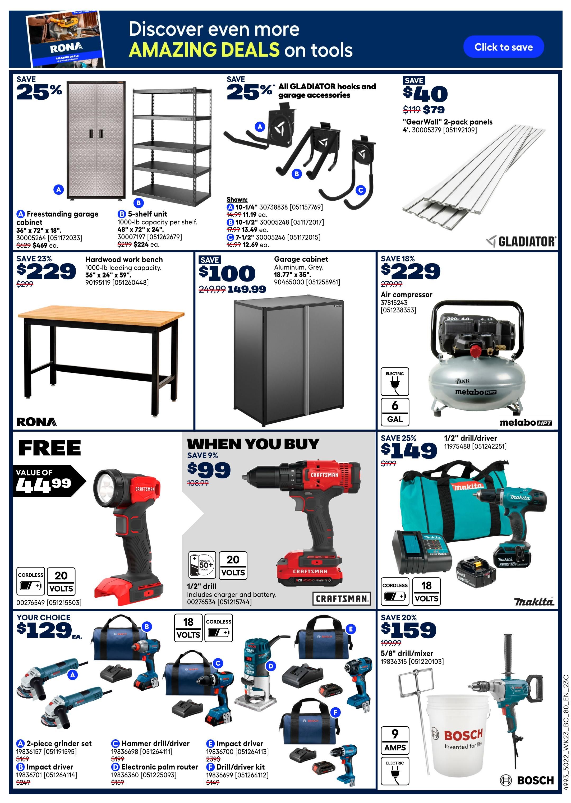 Rona flyer page 17 featuring deals on tools and garage storage. Save 25% on a freestanding garage cabinet for $469 and a 5-shelf unit for $224. Get Gladiator hooks and garage accessories starting at $12.69 and 2-pack panels for $79. Save 23% on a hardwood work bench for $229. Save $100 on a garage cabinet for $149.99. Save 18% on a Metabo HPT air compressor for $229. When you buy a Craftsman 1/2' drill/driver for $99, get a free flashlight valued at $44.99. Save 25% on a Makita 1/2' drill/driver kit for $149. Your choice of a Bosch 2-piece grinder set for $129, a hammer drill/driver for $129, an impact driver for $129, an electronic palm router for $159, or a drill/driver kit for $149. Save 20% on a Bosch 5/8' drill/mixer for $159.